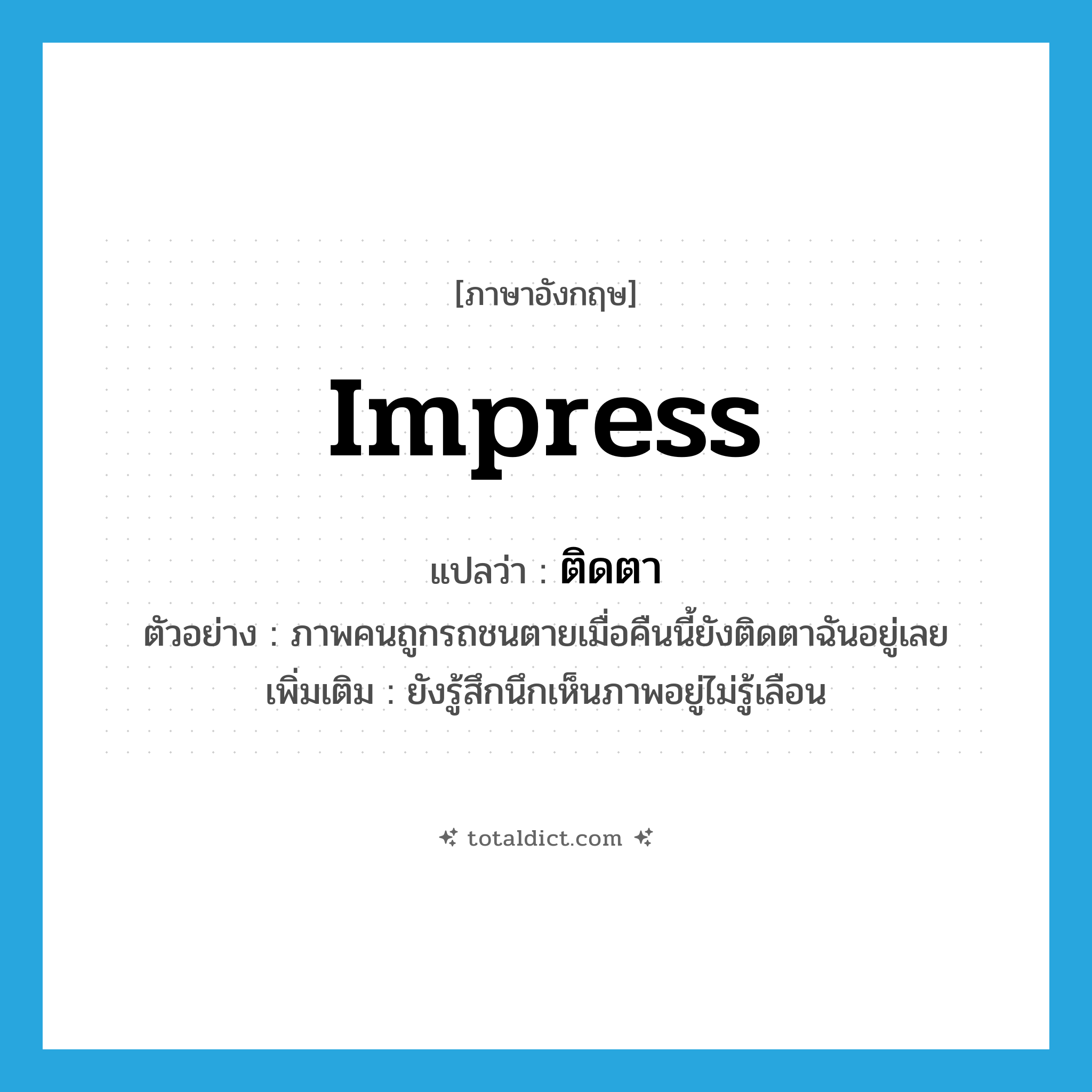 impress แปลว่า?, คำศัพท์ภาษาอังกฤษ impress แปลว่า ติดตา ประเภท V ตัวอย่าง ภาพคนถูกรถชนตายเมื่อคืนนี้ยังติดตาฉันอยู่เลย เพิ่มเติม ยังรู้สึกนึกเห็นภาพอยู่ไม่รู้เลือน หมวด V