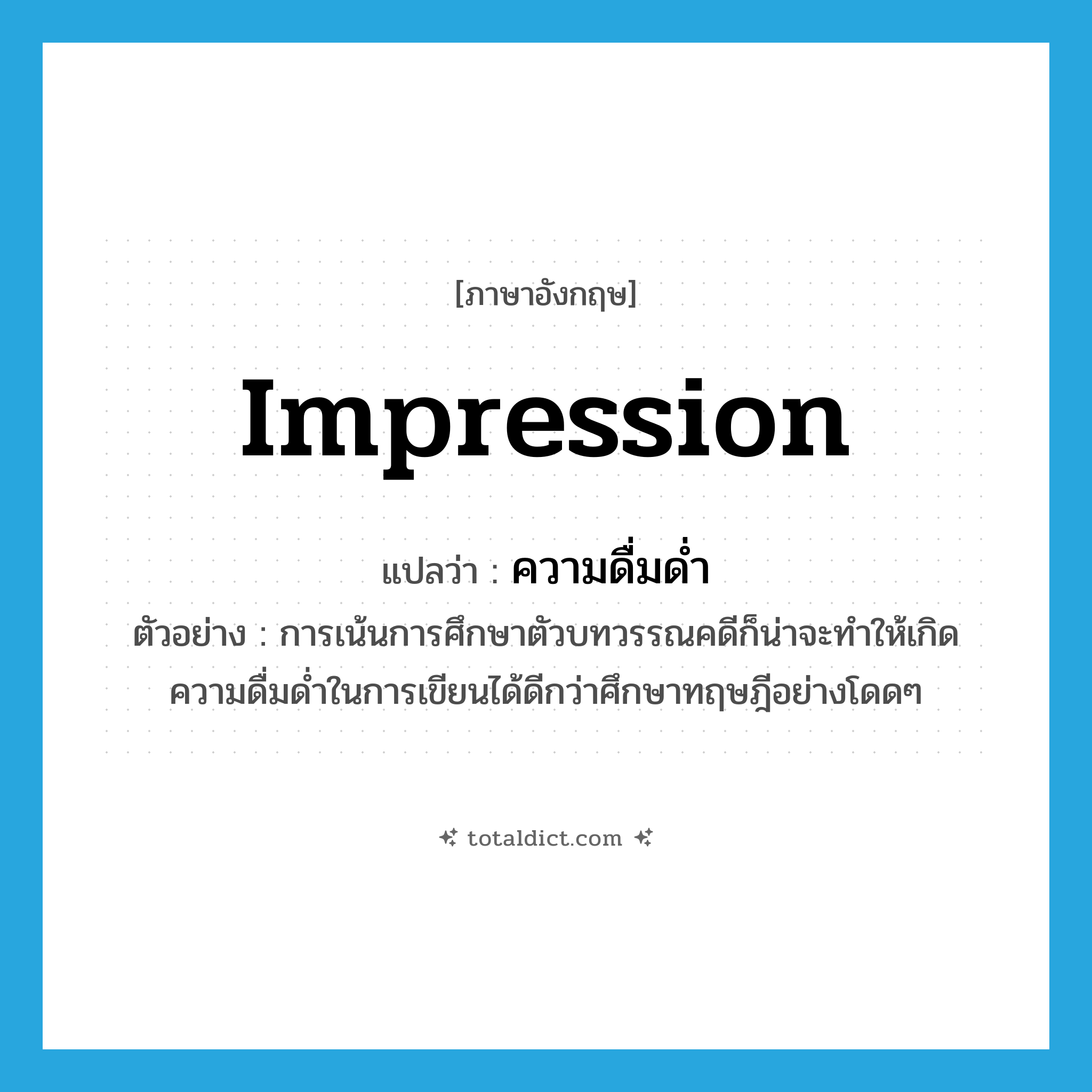 impression แปลว่า?, คำศัพท์ภาษาอังกฤษ impression แปลว่า ความดื่มด่ำ ประเภท N ตัวอย่าง การเน้นการศึกษาตัวบทวรรณคดีก็น่าจะทำให้เกิดความดื่มด่ำในการเขียนได้ดีกว่าศึกษาทฤษฎีอย่างโดดๆ หมวด N