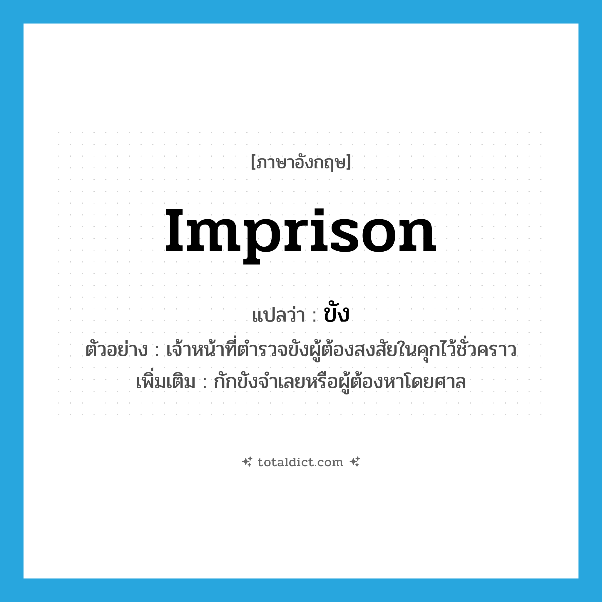 imprison แปลว่า?, คำศัพท์ภาษาอังกฤษ imprison แปลว่า ขัง ประเภท V ตัวอย่าง เจ้าหน้าที่ตำรวจขังผู้ต้องสงสัยในคุกไว้ชั่วคราว เพิ่มเติม กักขังจำเลยหรือผู้ต้องหาโดยศาล หมวด V