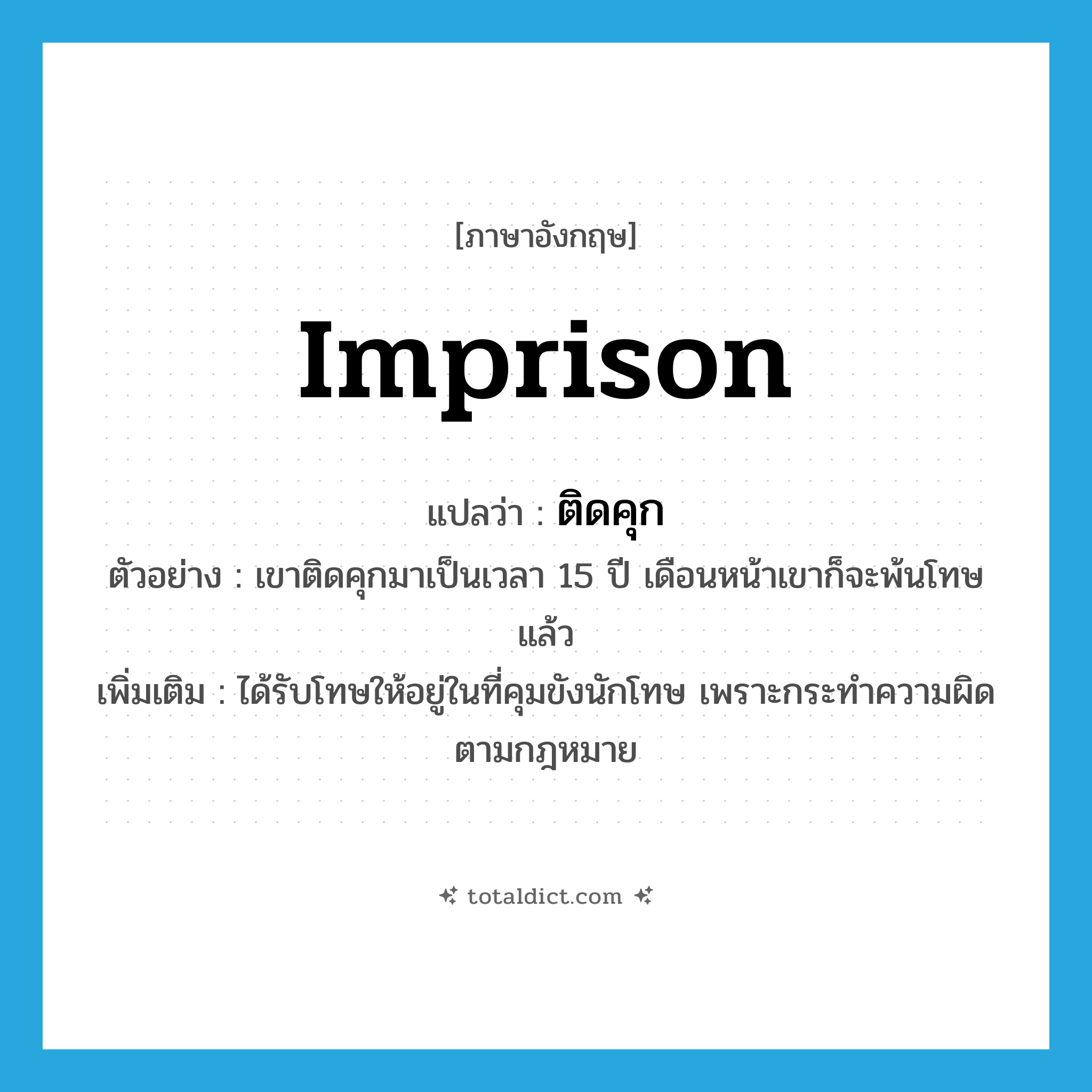 imprison แปลว่า?, คำศัพท์ภาษาอังกฤษ imprison แปลว่า ติดคุก ประเภท V ตัวอย่าง เขาติดคุกมาเป็นเวลา 15 ปี เดือนหน้าเขาก็จะพ้นโทษแล้ว เพิ่มเติม ได้รับโทษให้อยู่ในที่คุมขังนักโทษ เพราะกระทำความผิดตามกฎหมาย หมวด V