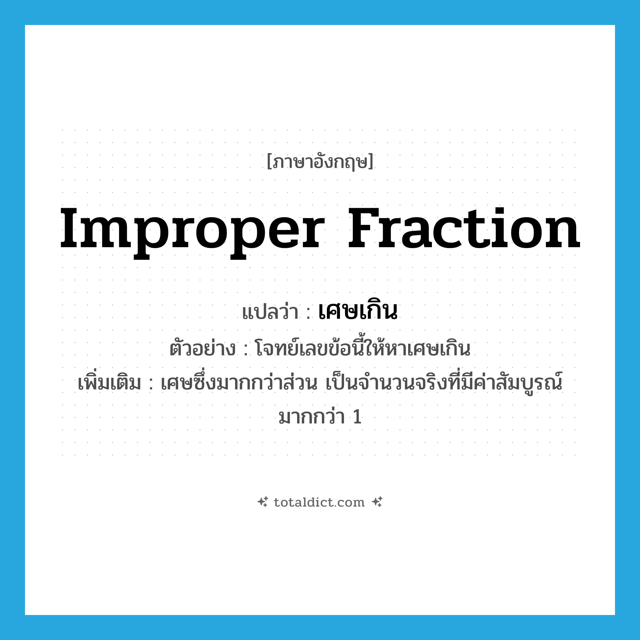 improper fraction แปลว่า?, คำศัพท์ภาษาอังกฤษ improper fraction แปลว่า เศษเกิน ประเภท N ตัวอย่าง โจทย์เลขข้อนี้ให้หาเศษเกิน เพิ่มเติม เศษซึ่งมากกว่าส่วน เป็นจำนวนจริงที่มีค่าสัมบูรณ์มากกว่า 1 หมวด N