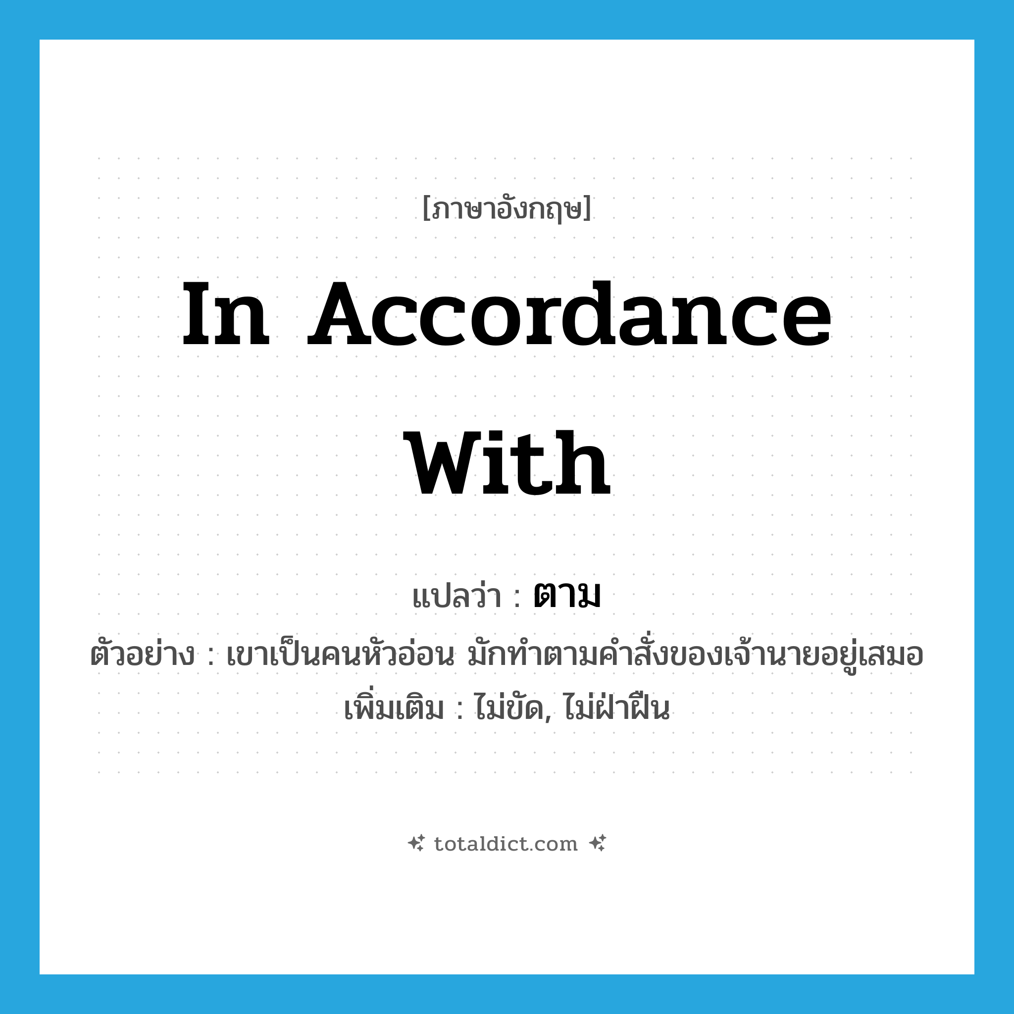 in accordance with แปลว่า?, คำศัพท์ภาษาอังกฤษ in accordance with แปลว่า ตาม ประเภท PREP ตัวอย่าง เขาเป็นคนหัวอ่อน มักทำตามคำสั่งของเจ้านายอยู่เสมอ เพิ่มเติม ไม่ขัด, ไม่ฝ่าฝืน หมวด PREP