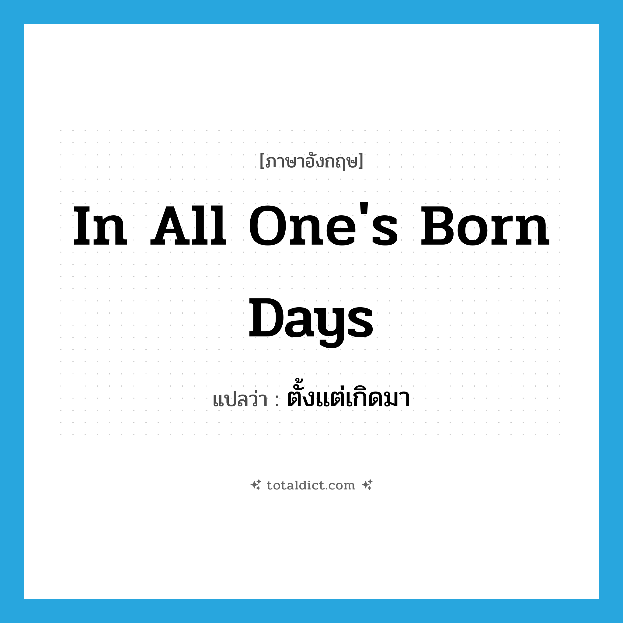 in all one&#39;s born days แปลว่า?, คำศัพท์ภาษาอังกฤษ in all one&#39;s born days แปลว่า ตั้งแต่เกิดมา ประเภท IDM หมวด IDM