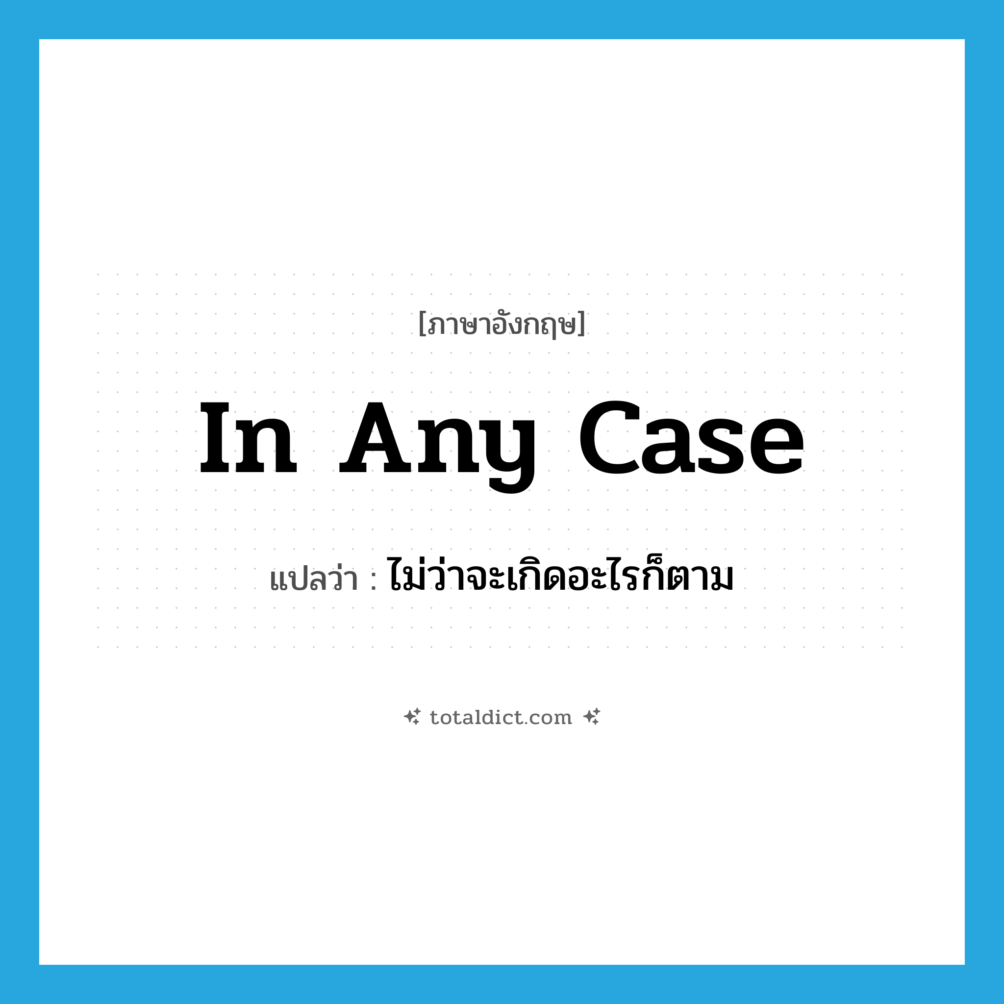 in any case แปลว่า?, คำศัพท์ภาษาอังกฤษ in any case แปลว่า ไม่ว่าจะเกิดอะไรก็ตาม ประเภท IDM หมวด IDM