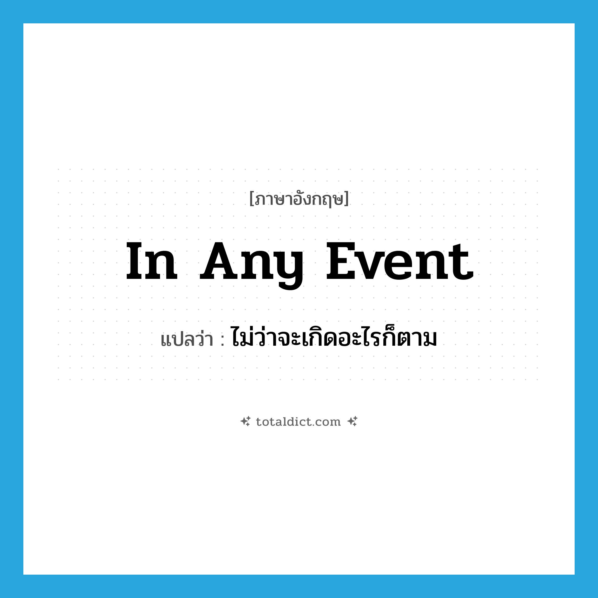 in any event แปลว่า?, คำศัพท์ภาษาอังกฤษ in any event แปลว่า ไม่ว่าจะเกิดอะไรก็ตาม ประเภท IDM หมวด IDM