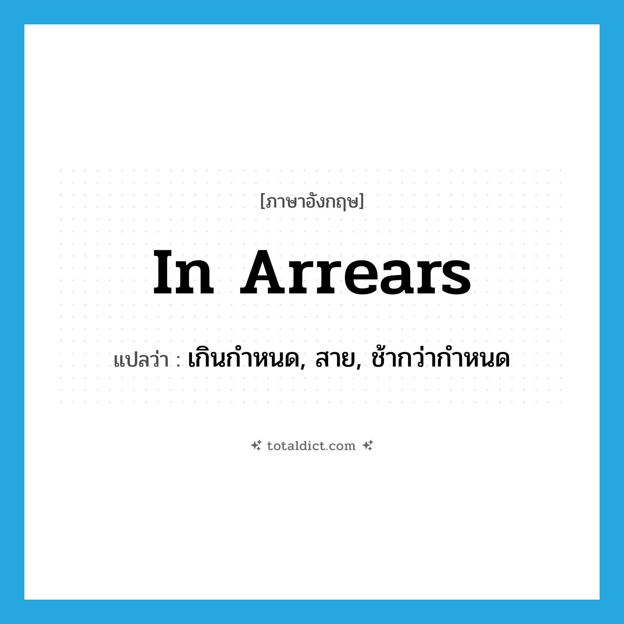 in arrears แปลว่า?, คำศัพท์ภาษาอังกฤษ in arrears แปลว่า เกินกำหนด, สาย, ช้ากว่ากำหนด ประเภท IDM หมวด IDM