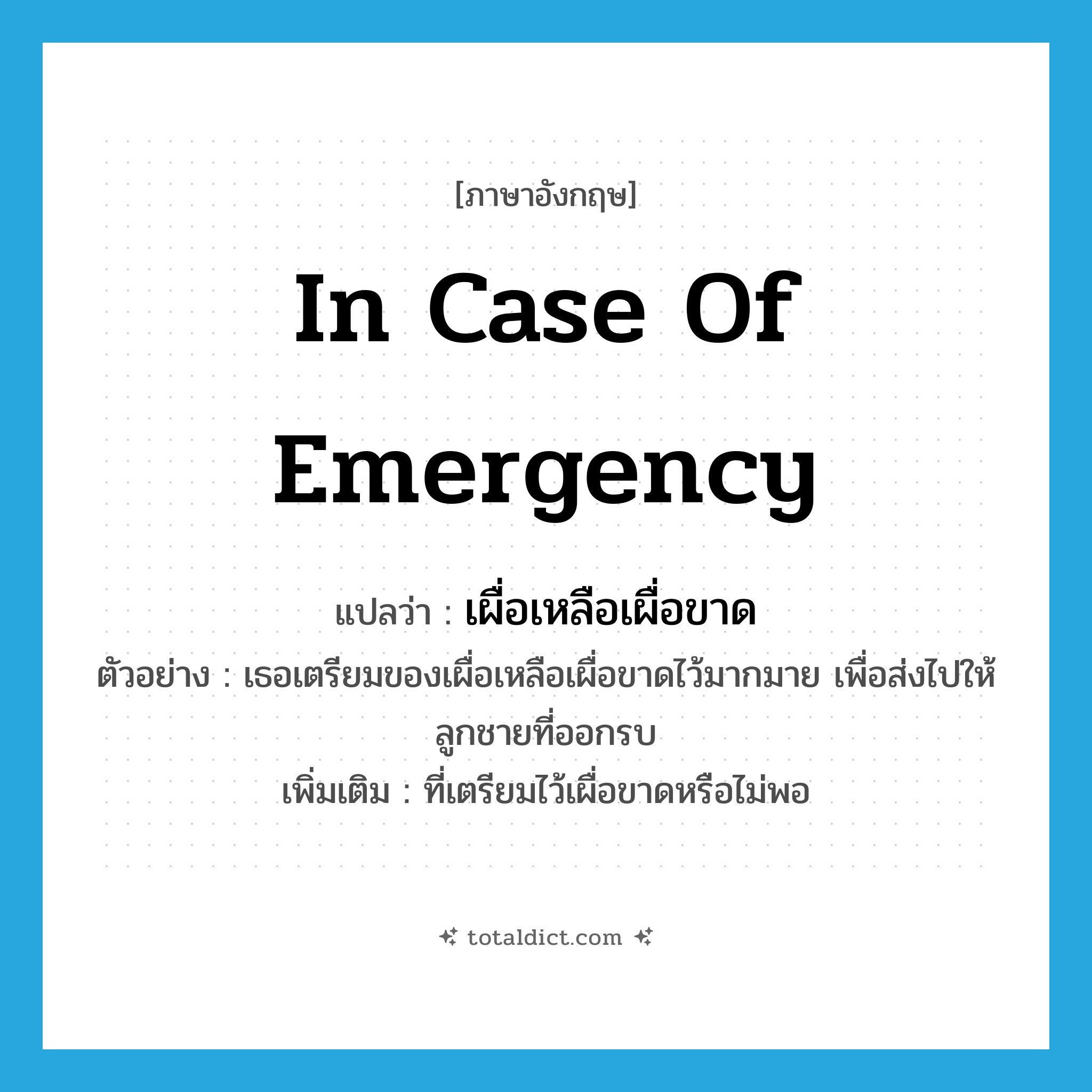 in case of emergency แปลว่า?, คำศัพท์ภาษาอังกฤษ in case of emergency แปลว่า เผื่อเหลือเผื่อขาด ประเภท ADV ตัวอย่าง เธอเตรียมของเผื่อเหลือเผื่อขาดไว้มากมาย เพื่อส่งไปให้ลูกชายที่ออกรบ เพิ่มเติม ที่เตรียมไว้เผื่อขาดหรือไม่พอ หมวด ADV