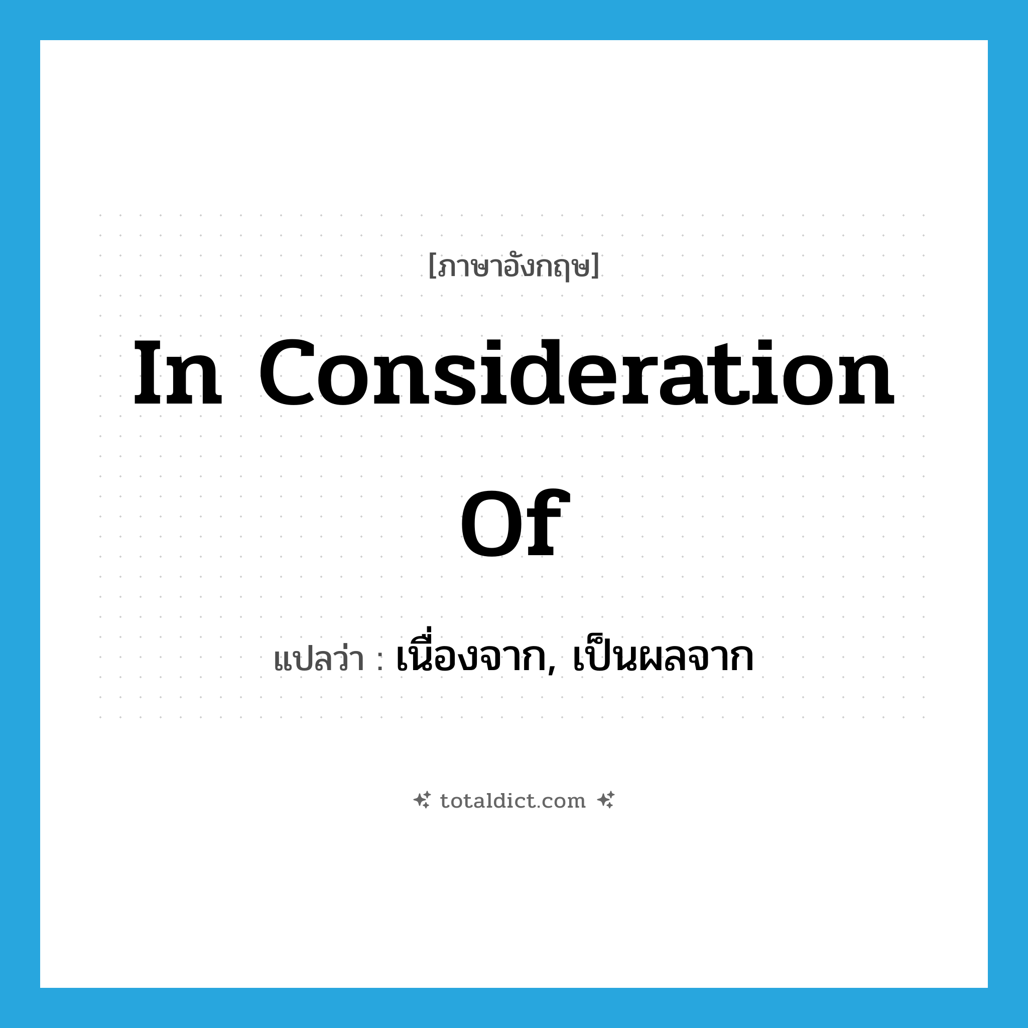 in consideration of แปลว่า?, คำศัพท์ภาษาอังกฤษ in consideration of แปลว่า เนื่องจาก, เป็นผลจาก ประเภท IDM หมวด IDM