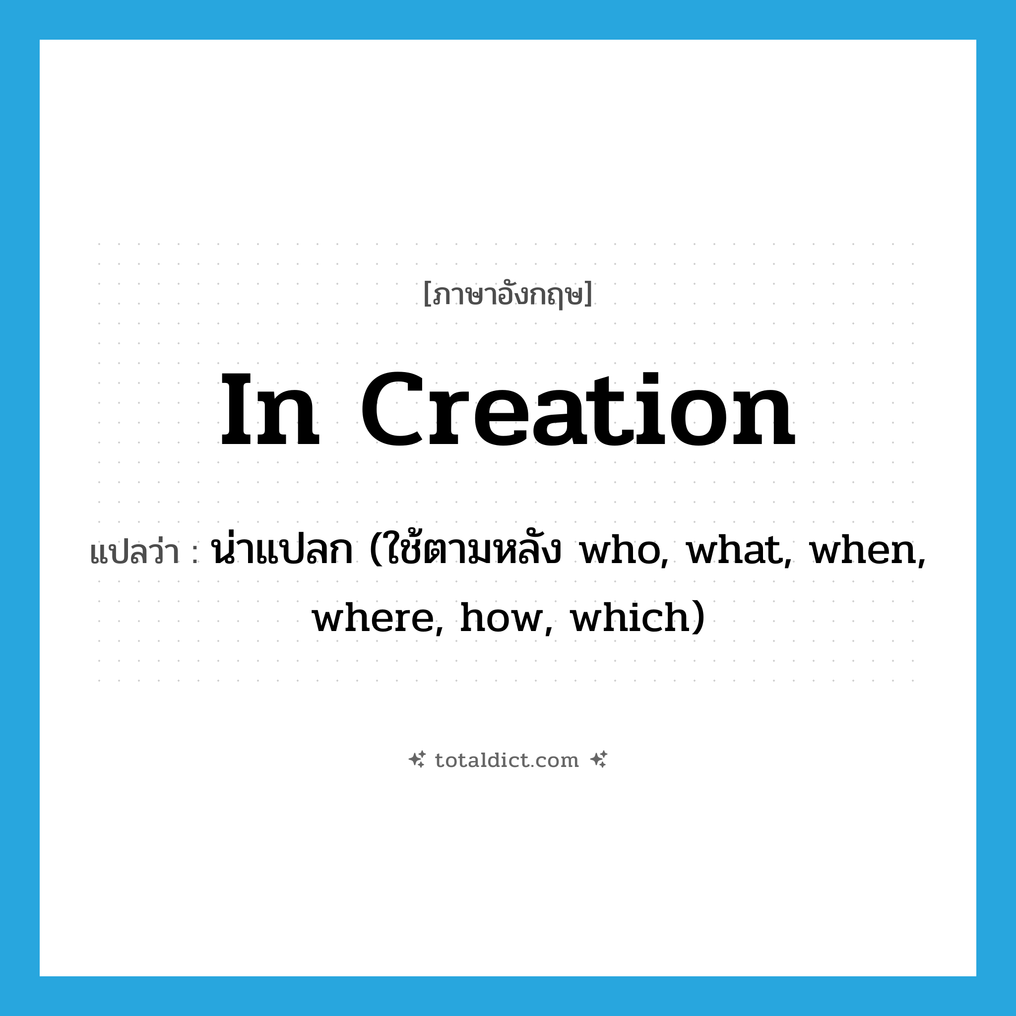 in creation แปลว่า?, คำศัพท์ภาษาอังกฤษ in creation แปลว่า น่าแปลก (ใช้ตามหลัง who, what, when, where, how, which) ประเภท IDM หมวด IDM