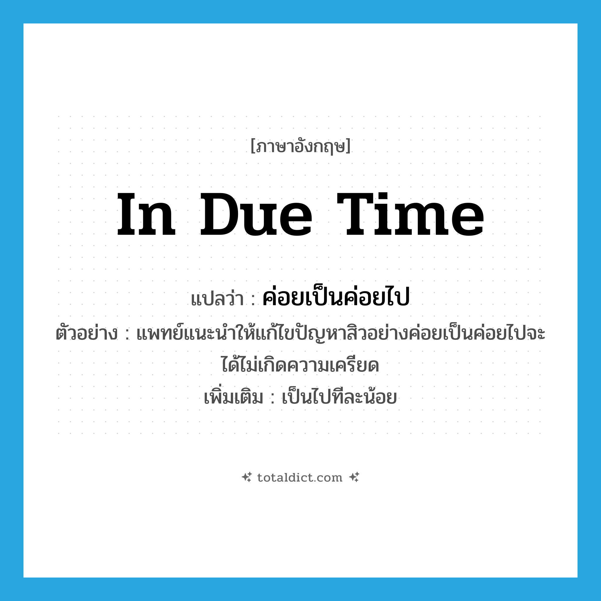 in due time แปลว่า?, คำศัพท์ภาษาอังกฤษ in due time แปลว่า ค่อยเป็นค่อยไป ประเภท ADV ตัวอย่าง แพทย์แนะนำให้แก้ไขปัญหาสิวอย่างค่อยเป็นค่อยไปจะได้ไม่เกิดความเครียด เพิ่มเติม เป็นไปทีละน้อย หมวด ADV