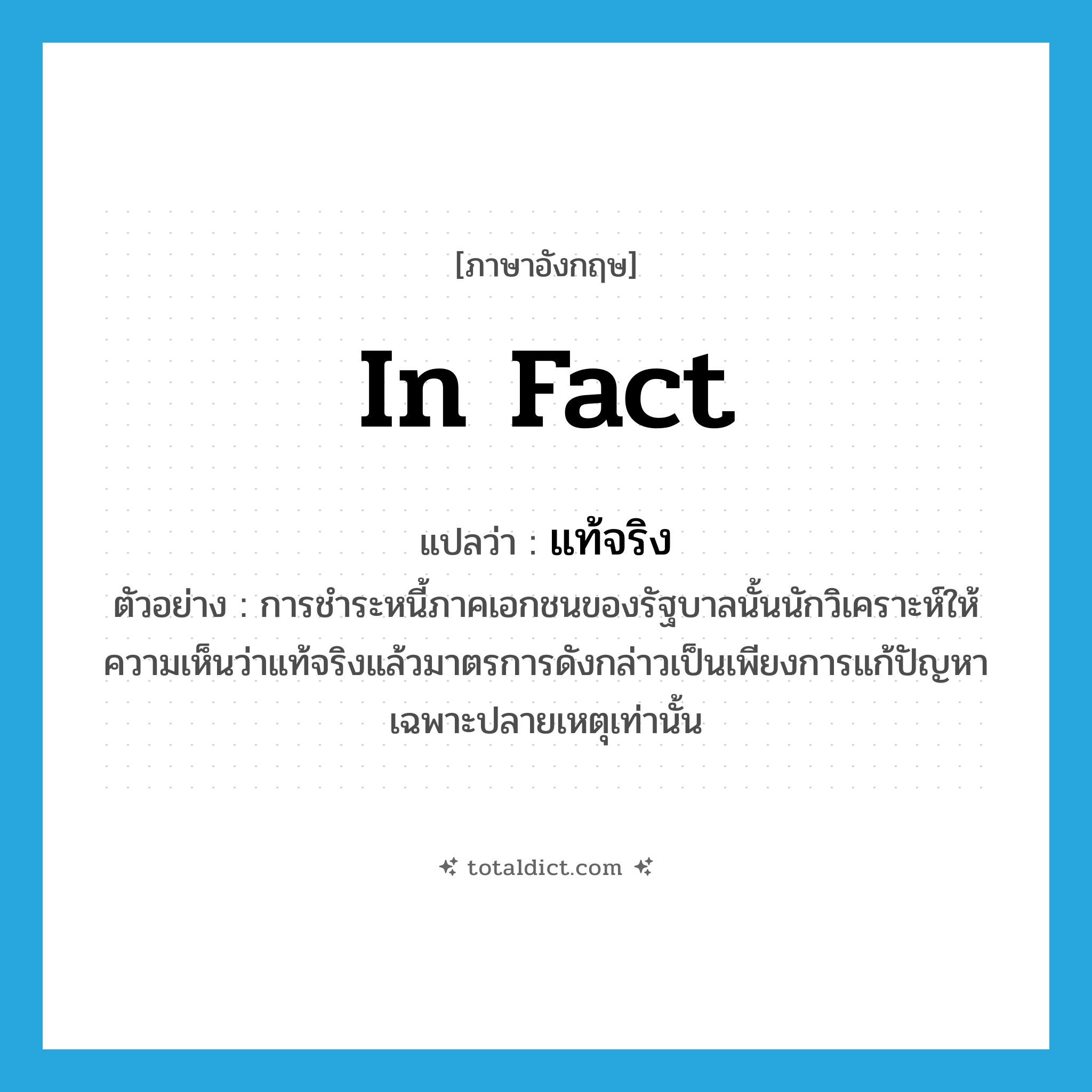 in fact แปลว่า?, คำศัพท์ภาษาอังกฤษ in fact แปลว่า แท้จริง ประเภท CONJ ตัวอย่าง การชำระหนี้ภาคเอกชนของรัฐบาลนั้นนักวิเคราะห์ให้ความเห็นว่าแท้จริงแล้วมาตรการดังกล่าวเป็นเพียงการแก้ปัญหาเฉพาะปลายเหตุเท่านั้น หมวด CONJ