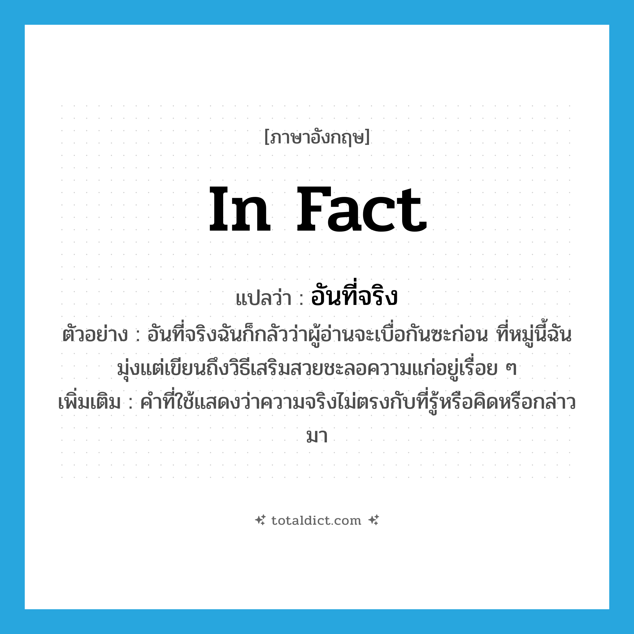 in fact แปลว่า?, คำศัพท์ภาษาอังกฤษ in fact แปลว่า อันที่จริง ประเภท ADV ตัวอย่าง อันที่จริงฉันก็กลัวว่าผู้อ่านจะเบื่อกันซะก่อน ที่หมู่นี้ฉันมุ่งแต่เขียนถึงวิธีเสริมสวยชะลอความแก่อยู่เรื่อย ๆ เพิ่มเติม คำที่ใช้แสดงว่าความจริงไม่ตรงกับที่รู้หรือคิดหรือกล่าวมา หมวด ADV