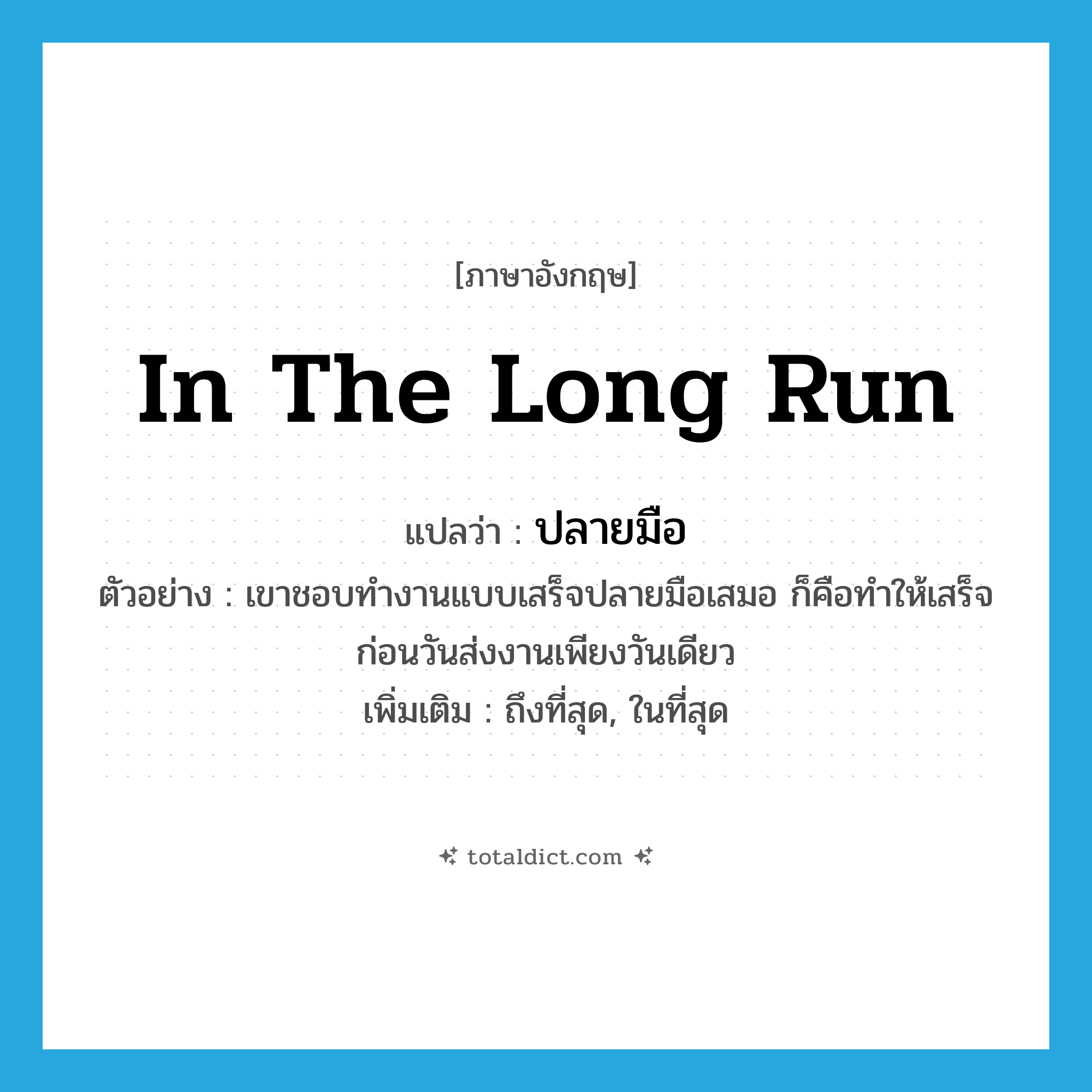 in the long run แปลว่า?, คำศัพท์ภาษาอังกฤษ in the long run แปลว่า ปลายมือ ประเภท ADV ตัวอย่าง เขาชอบทำงานแบบเสร็จปลายมือเสมอ ก็คือทำให้เสร็จก่อนวันส่งงานเพียงวันเดียว เพิ่มเติม ถึงที่สุด, ในที่สุด หมวด ADV