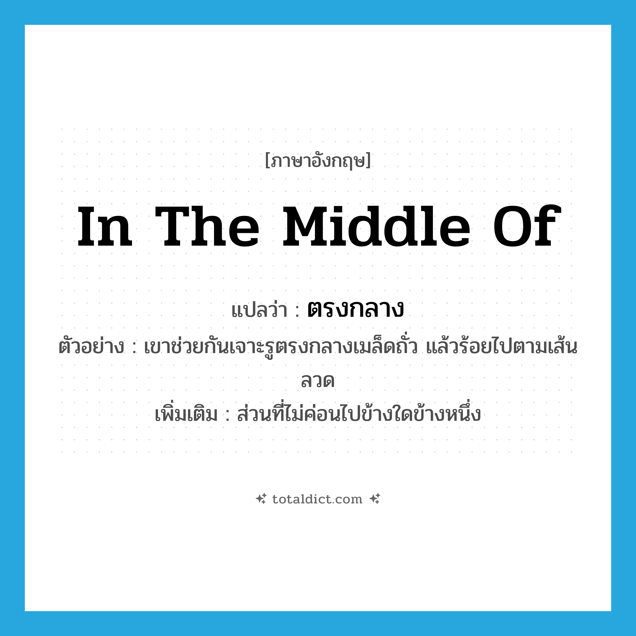 in the middle of แปลว่า?, คำศัพท์ภาษาอังกฤษ in the middle of แปลว่า ตรงกลาง ประเภท PREP ตัวอย่าง เขาช่วยกันเจาะรูตรงกลางเมล็ดถั่ว แล้วร้อยไปตามเส้นลวด เพิ่มเติม ส่วนที่ไม่ค่อนไปข้างใดข้างหนึ่ง หมวด PREP