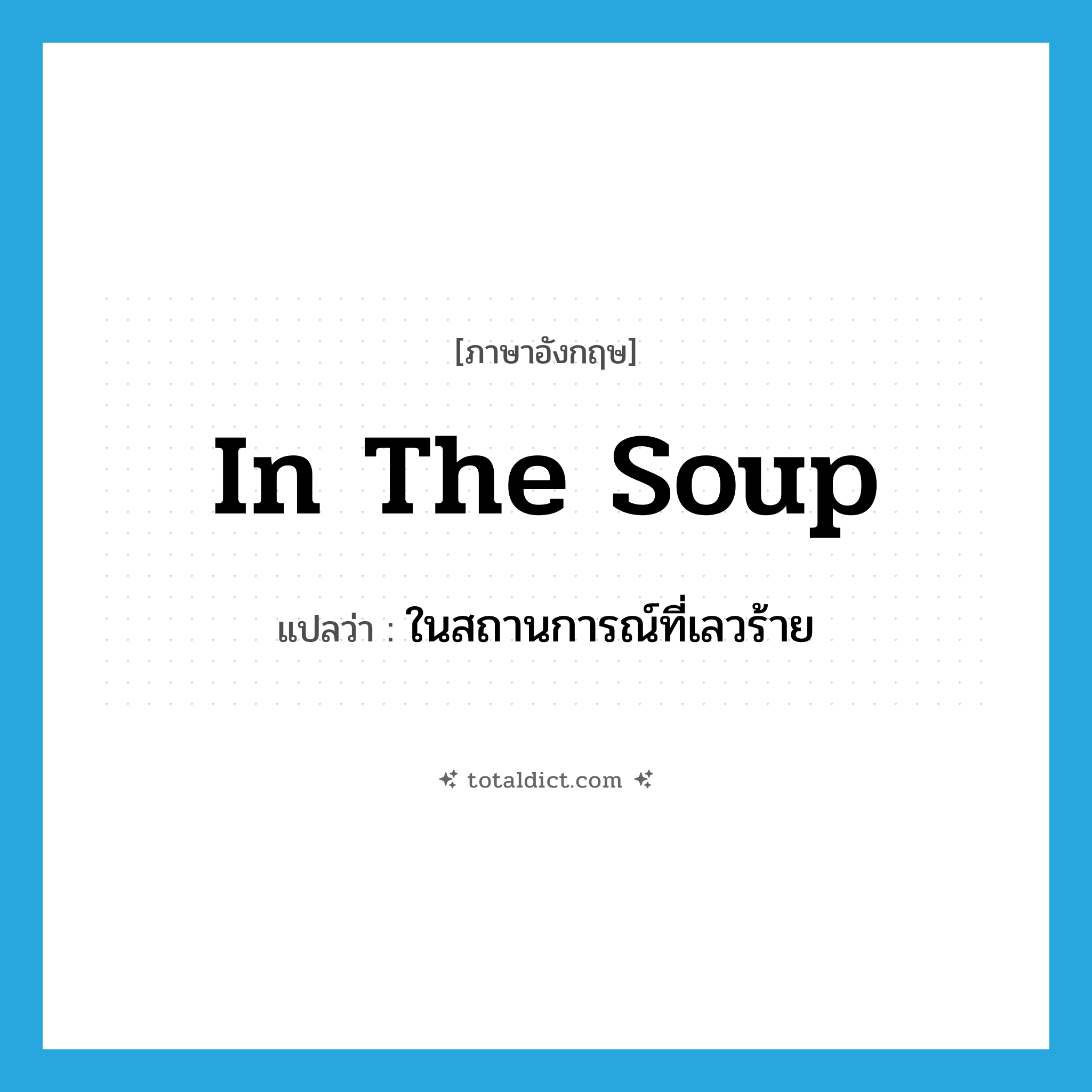 in the soup แปลว่า?, คำศัพท์ภาษาอังกฤษ in the soup แปลว่า ในสถานการณ์ที่เลวร้าย ประเภท IDM หมวด IDM