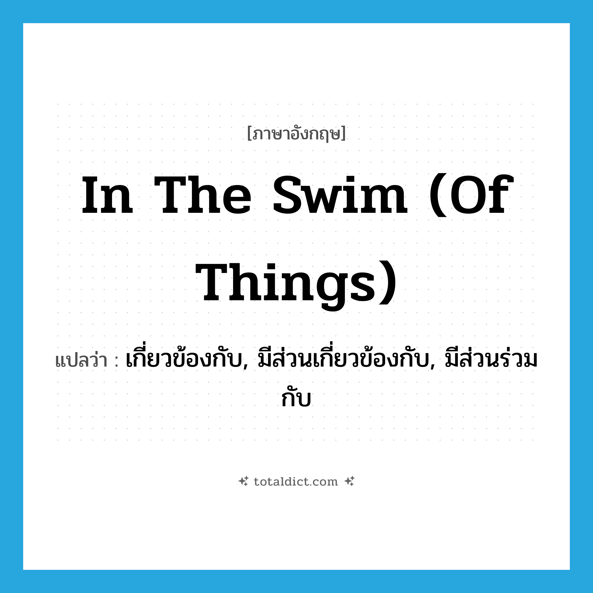 in the swim (of things) แปลว่า?, คำศัพท์ภาษาอังกฤษ in the swim (of things) แปลว่า เกี่ยวข้องกับ, มีส่วนเกี่ยวข้องกับ, มีส่วนร่วมกับ ประเภท IDM หมวด IDM