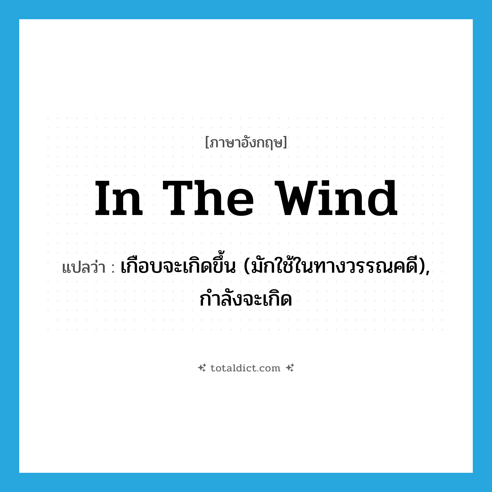 in the wind แปลว่า?, คำศัพท์ภาษาอังกฤษ in the wind แปลว่า เกือบจะเกิดขึ้น (มักใช้ในทางวรรณคดี), กำลังจะเกิด ประเภท IDM หมวด IDM