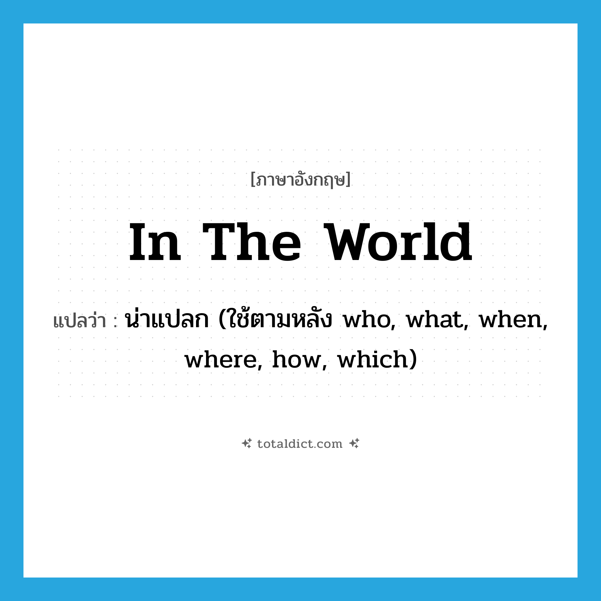 in the world แปลว่า?, คำศัพท์ภาษาอังกฤษ in the world แปลว่า น่าแปลก (ใช้ตามหลัง who, what, when, where, how, which) ประเภท IDM หมวด IDM