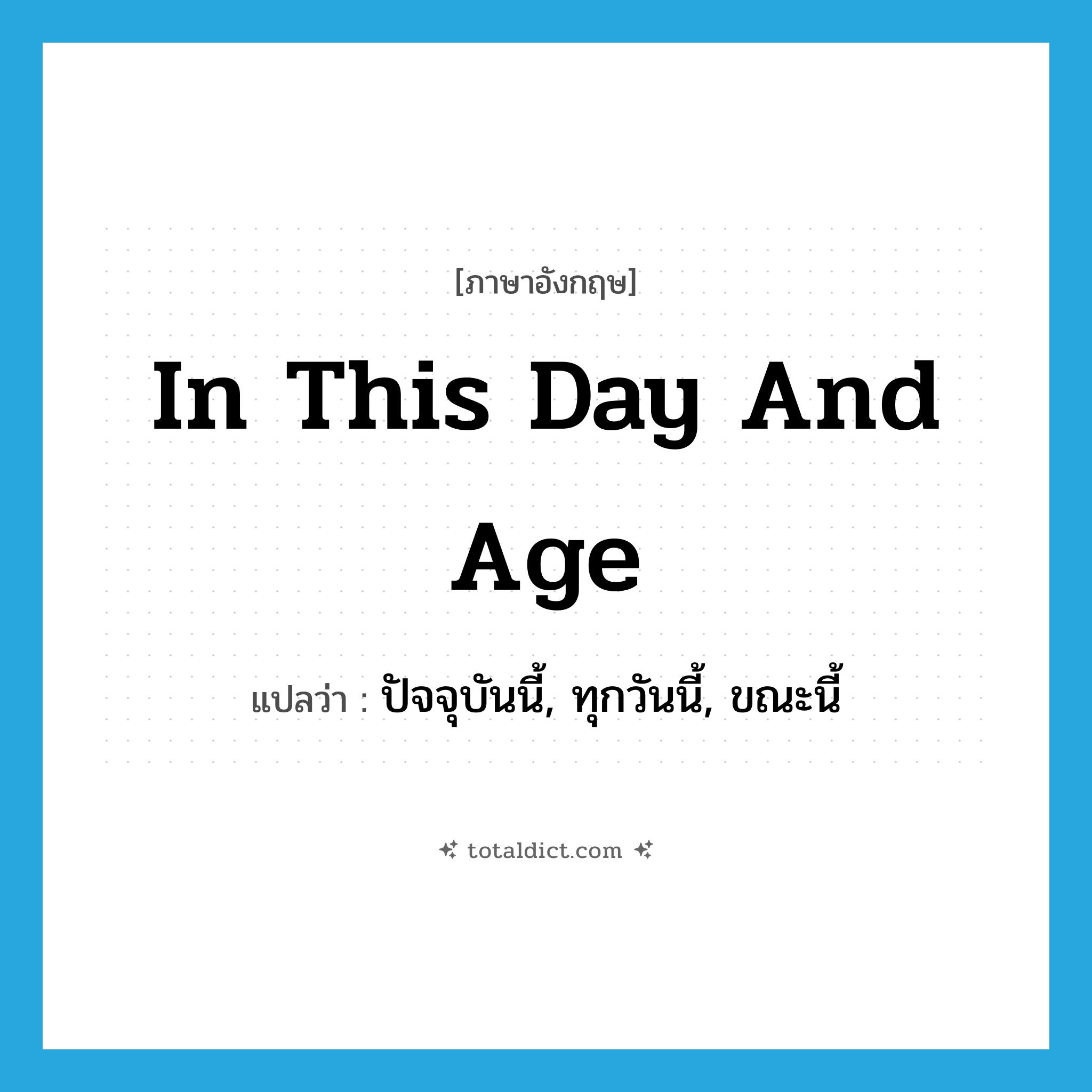 in this day and age แปลว่า?, คำศัพท์ภาษาอังกฤษ in this day and age แปลว่า ปัจจุบันนี้, ทุกวันนี้, ขณะนี้ ประเภท IDM หมวด IDM