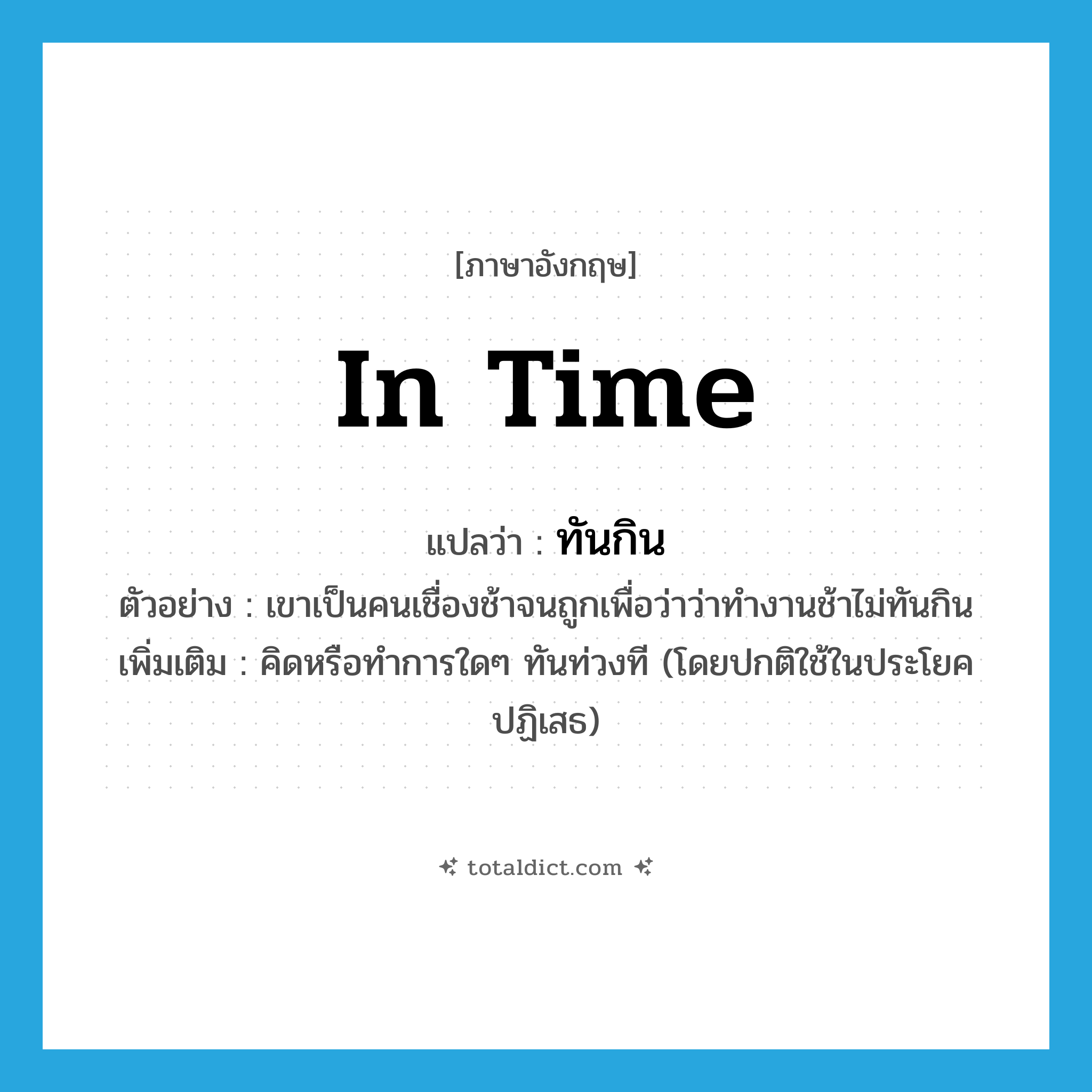 in time แปลว่า?, คำศัพท์ภาษาอังกฤษ in time แปลว่า ทันกิน ประเภท ADV ตัวอย่าง เขาเป็นคนเชื่องช้าจนถูกเพื่อว่าว่าทำงานช้าไม่ทันกิน เพิ่มเติม คิดหรือทำการใดๆ ทันท่วงที (โดยปกติใช้ในประโยคปฏิเสธ) หมวด ADV