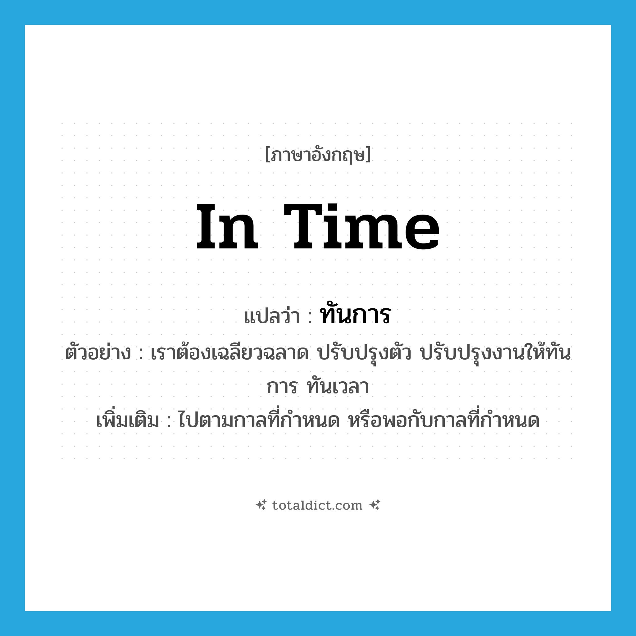 in time แปลว่า?, คำศัพท์ภาษาอังกฤษ in time แปลว่า ทันการ ประเภท ADV ตัวอย่าง เราต้องเฉลียวฉลาด ปรับปรุงตัว ปรับปรุงงานให้ทันการ ทันเวลา เพิ่มเติม ไปตามกาลที่กำหนด หรือพอกับกาลที่กำหนด หมวด ADV