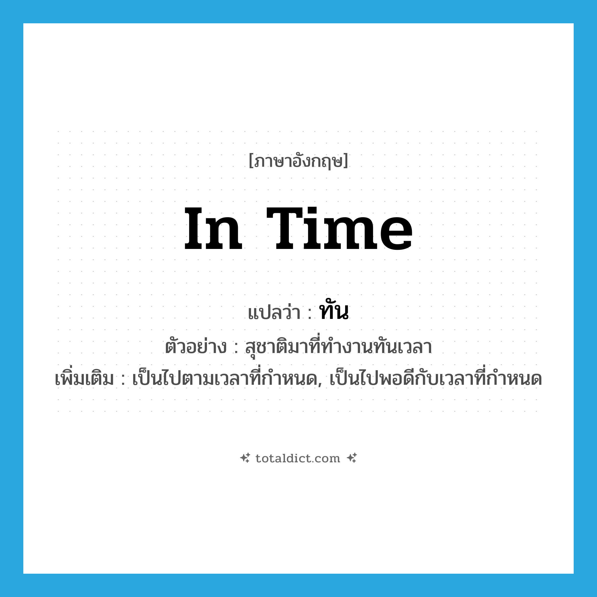 in time แปลว่า?, คำศัพท์ภาษาอังกฤษ in time แปลว่า ทัน ประเภท ADV ตัวอย่าง สุชาติมาที่ทำงานทันเวลา เพิ่มเติม เป็นไปตามเวลาที่กำหนด, เป็นไปพอดีกับเวลาที่กำหนด หมวด ADV