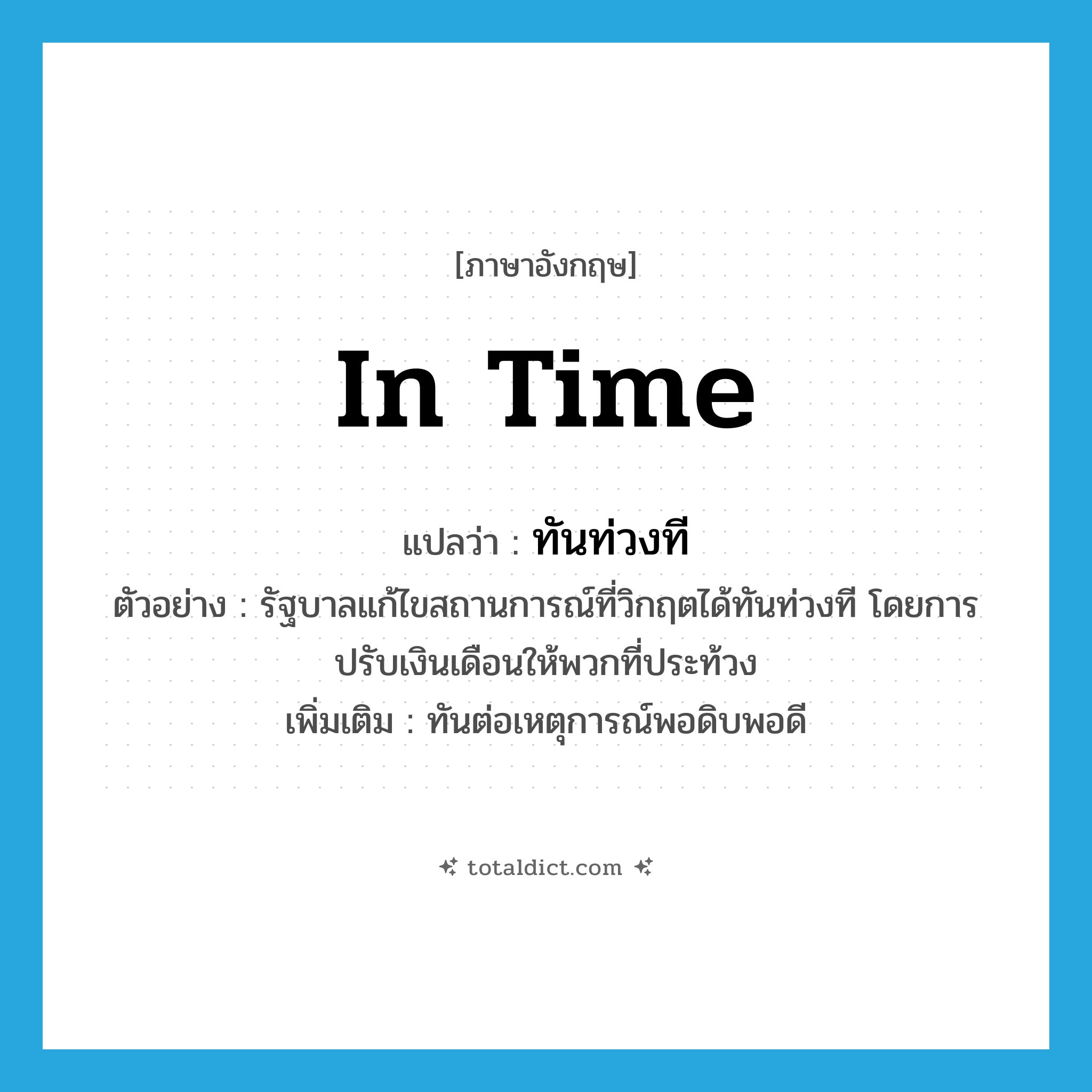 in time แปลว่า?, คำศัพท์ภาษาอังกฤษ in time แปลว่า ทันท่วงที ประเภท ADV ตัวอย่าง รัฐบาลแก้ไขสถานการณ์ที่วิกฤตได้ทันท่วงที โดยการปรับเงินเดือนให้พวกที่ประท้วง เพิ่มเติม ทันต่อเหตุการณ์พอดิบพอดี หมวด ADV