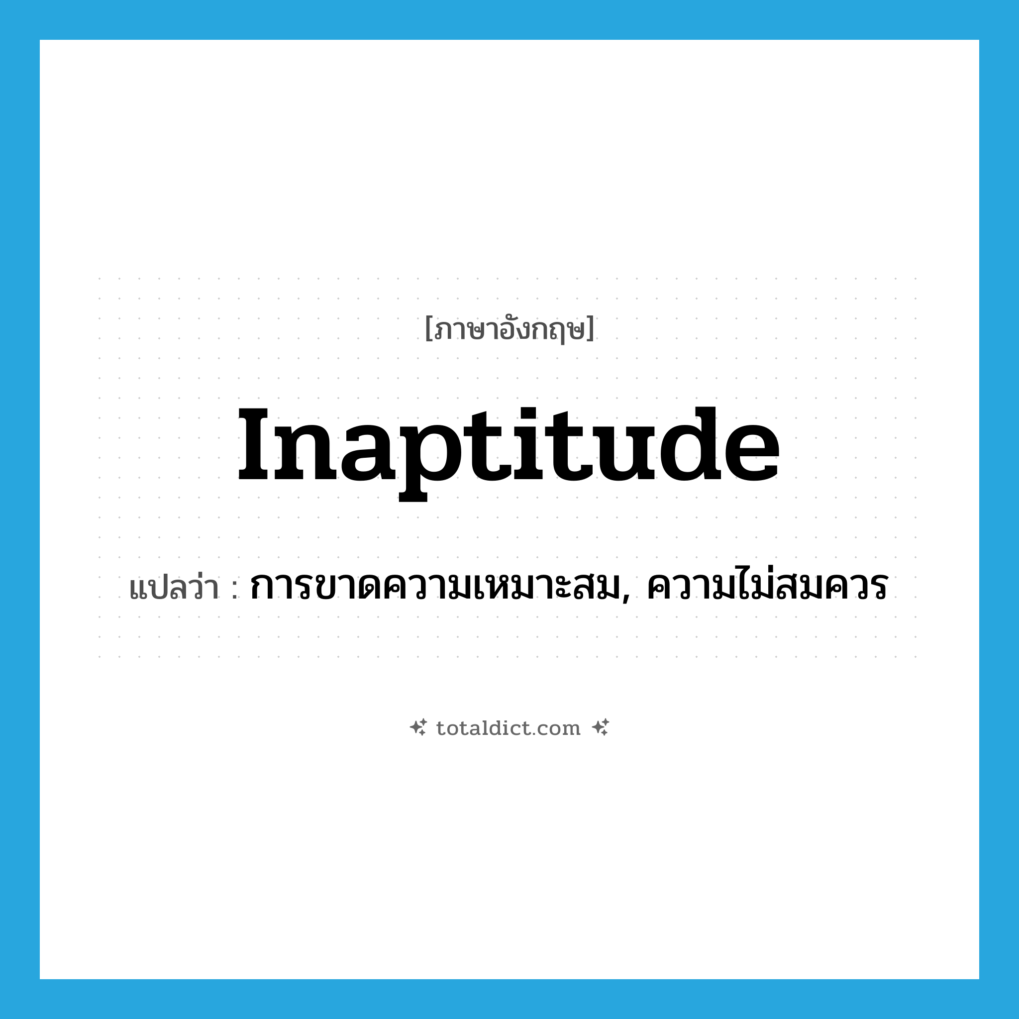 inaptitude แปลว่า?, คำศัพท์ภาษาอังกฤษ inaptitude แปลว่า การขาดความเหมาะสม, ความไม่สมควร ประเภท N หมวด N