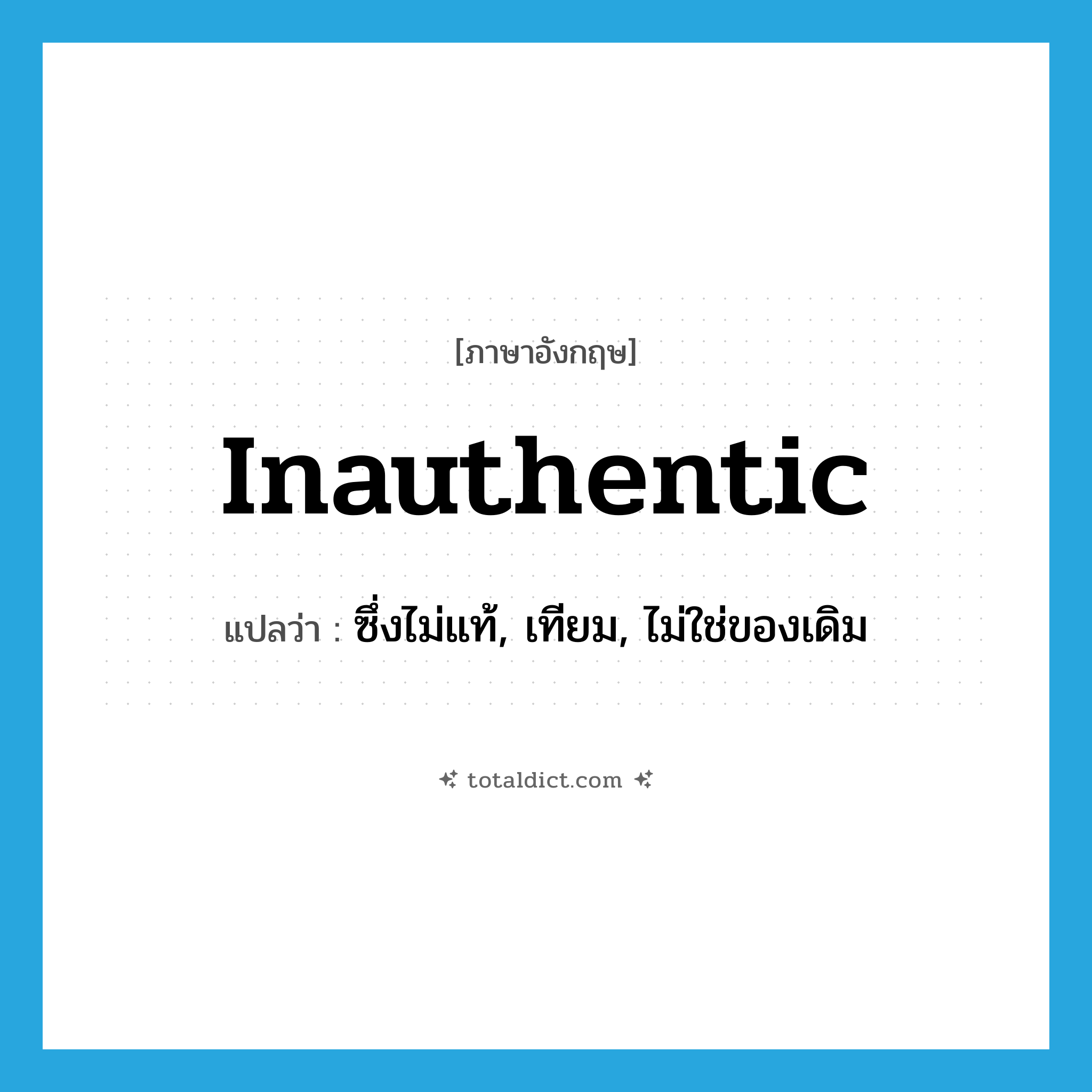 inauthentic แปลว่า?, คำศัพท์ภาษาอังกฤษ inauthentic แปลว่า ซึ่งไม่แท้, เทียม, ไม่ใช่ของเดิม ประเภท N หมวด N