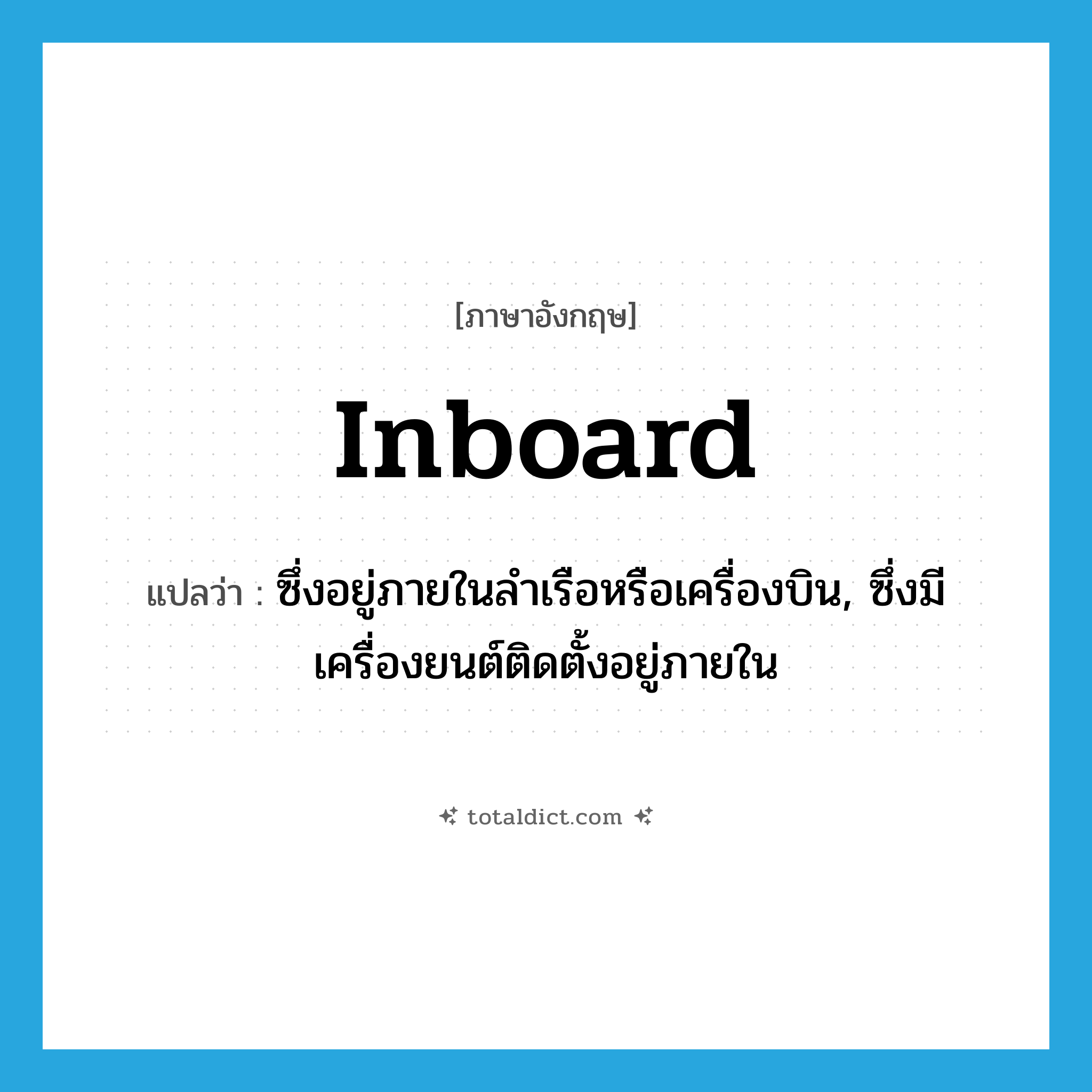 inboard แปลว่า?, คำศัพท์ภาษาอังกฤษ inboard แปลว่า ซึ่งอยู่ภายในลำเรือหรือเครื่องบิน, ซึ่งมีเครื่องยนต์ติดตั้งอยู่ภายใน ประเภท ADJ หมวด ADJ