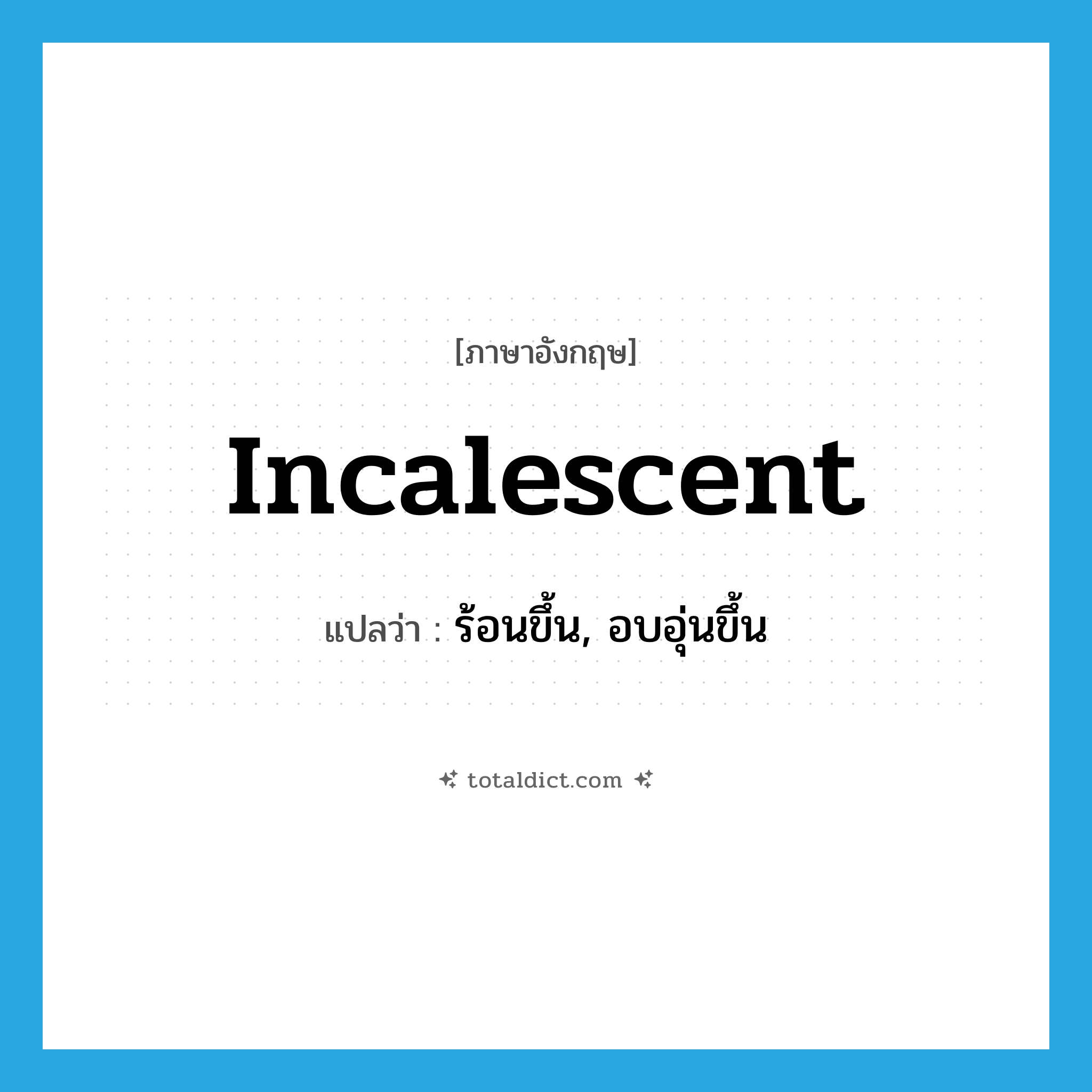 incalescent แปลว่า?, คำศัพท์ภาษาอังกฤษ incalescent แปลว่า ร้อนขึ้น, อบอุ่นขึ้น ประเภท ADJ หมวด ADJ