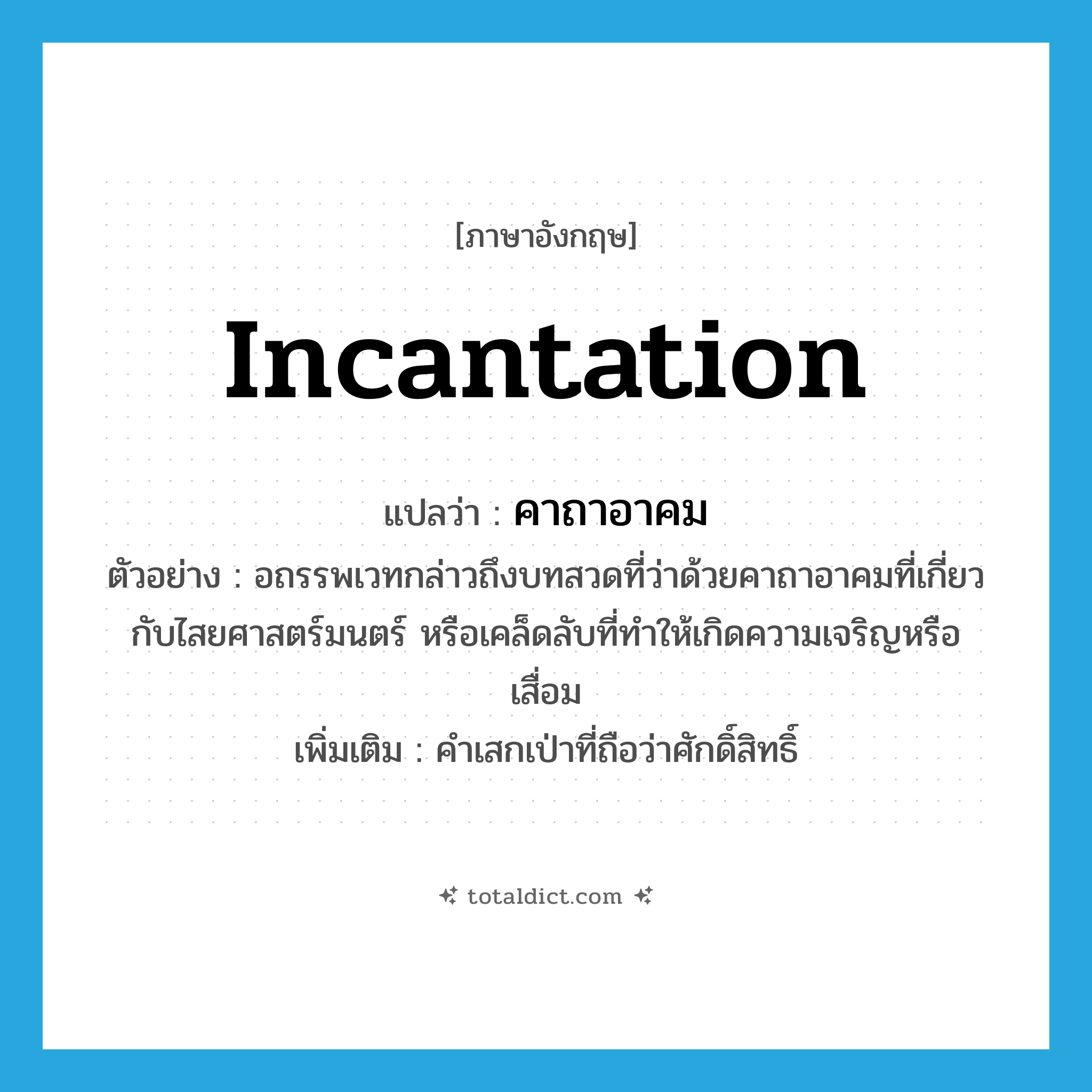 incantation แปลว่า?, คำศัพท์ภาษาอังกฤษ incantation แปลว่า คาถาอาคม ประเภท N ตัวอย่าง อถรรพเวทกล่าวถึงบทสวดที่ว่าด้วยคาถาอาคมที่เกี่ยวกับไสยศาสตร์มนตร์ หรือเคล็ดลับที่ทำให้เกิดความเจริญหรือเสื่อม เพิ่มเติม คำเสกเป่าที่ถือว่าศักดิ์สิทธิ์ หมวด N