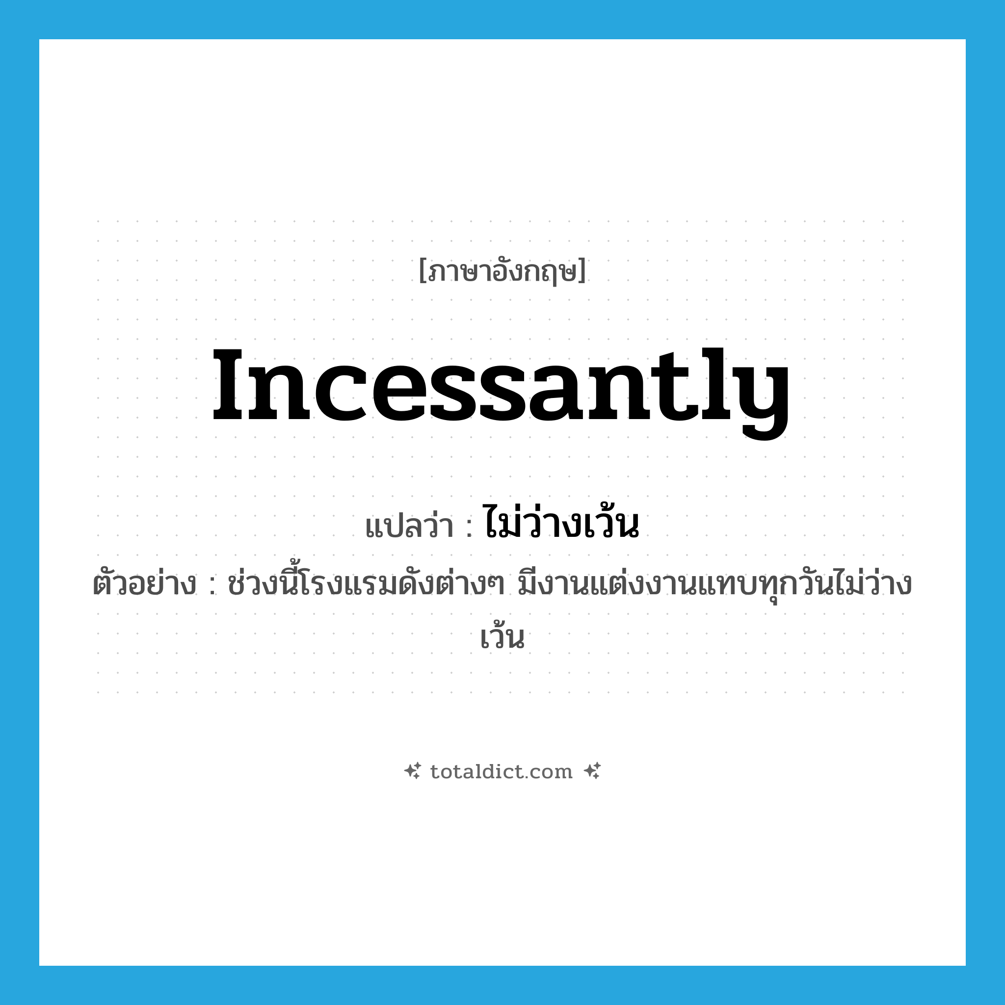 incessantly แปลว่า?, คำศัพท์ภาษาอังกฤษ incessantly แปลว่า ไม่ว่างเว้น ประเภท ADV ตัวอย่าง ช่วงนี้โรงแรมดังต่างๆ มีงานแต่งงานแทบทุกวันไม่ว่างเว้น หมวด ADV