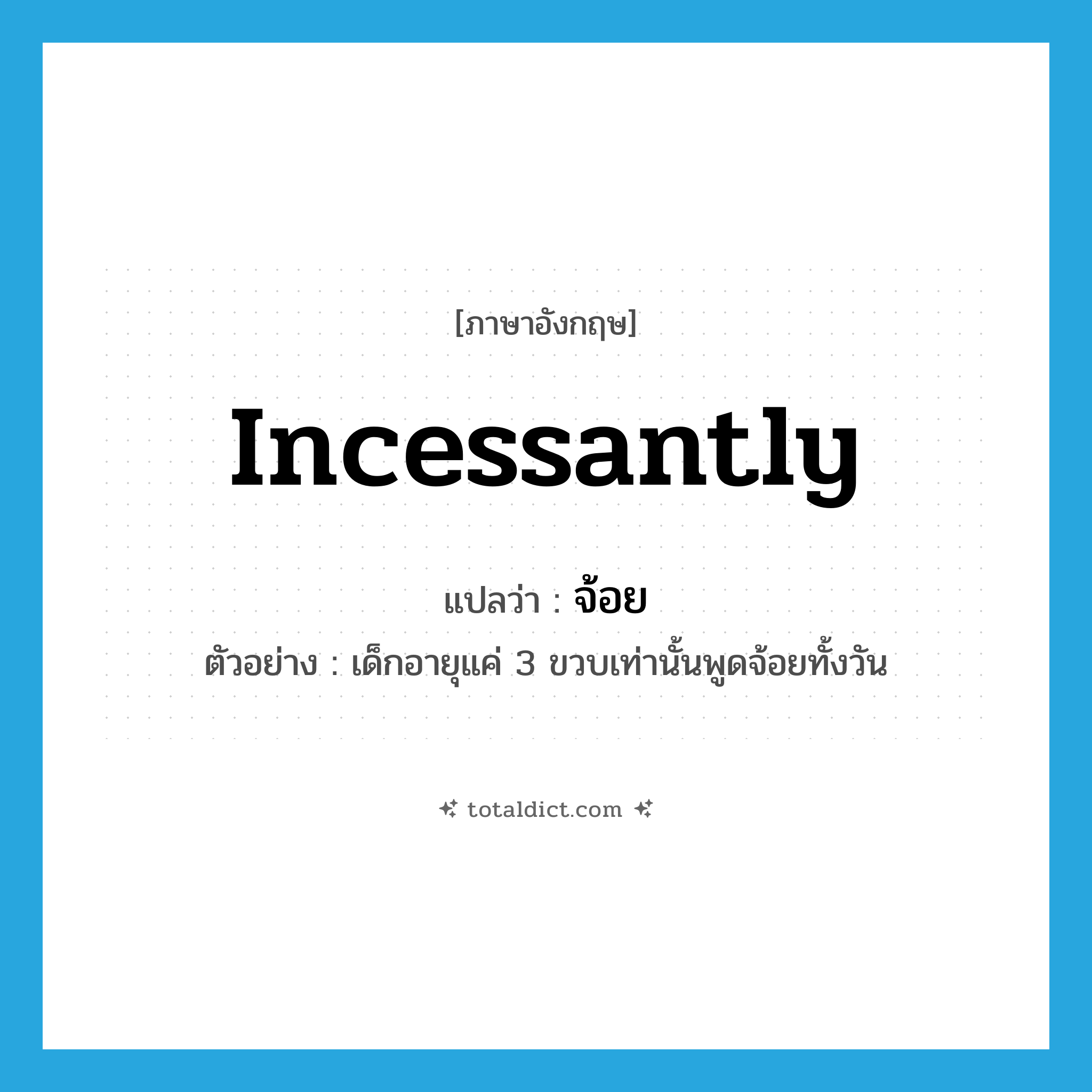 incessantly แปลว่า?, คำศัพท์ภาษาอังกฤษ incessantly แปลว่า จ้อย ประเภท ADV ตัวอย่าง เด็กอายุแค่ 3 ขวบเท่านั้นพูดจ้อยทั้งวัน หมวด ADV