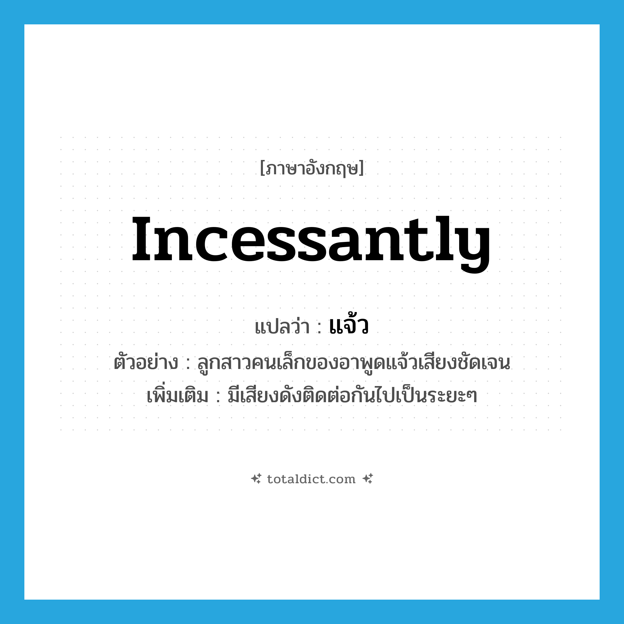 incessantly แปลว่า?, คำศัพท์ภาษาอังกฤษ incessantly แปลว่า แจ้ว ประเภท ADV ตัวอย่าง ลูกสาวคนเล็กของอาพูดแจ้วเสียงชัดเจน เพิ่มเติม มีเสียงดังติดต่อกันไปเป็นระยะๆ หมวด ADV