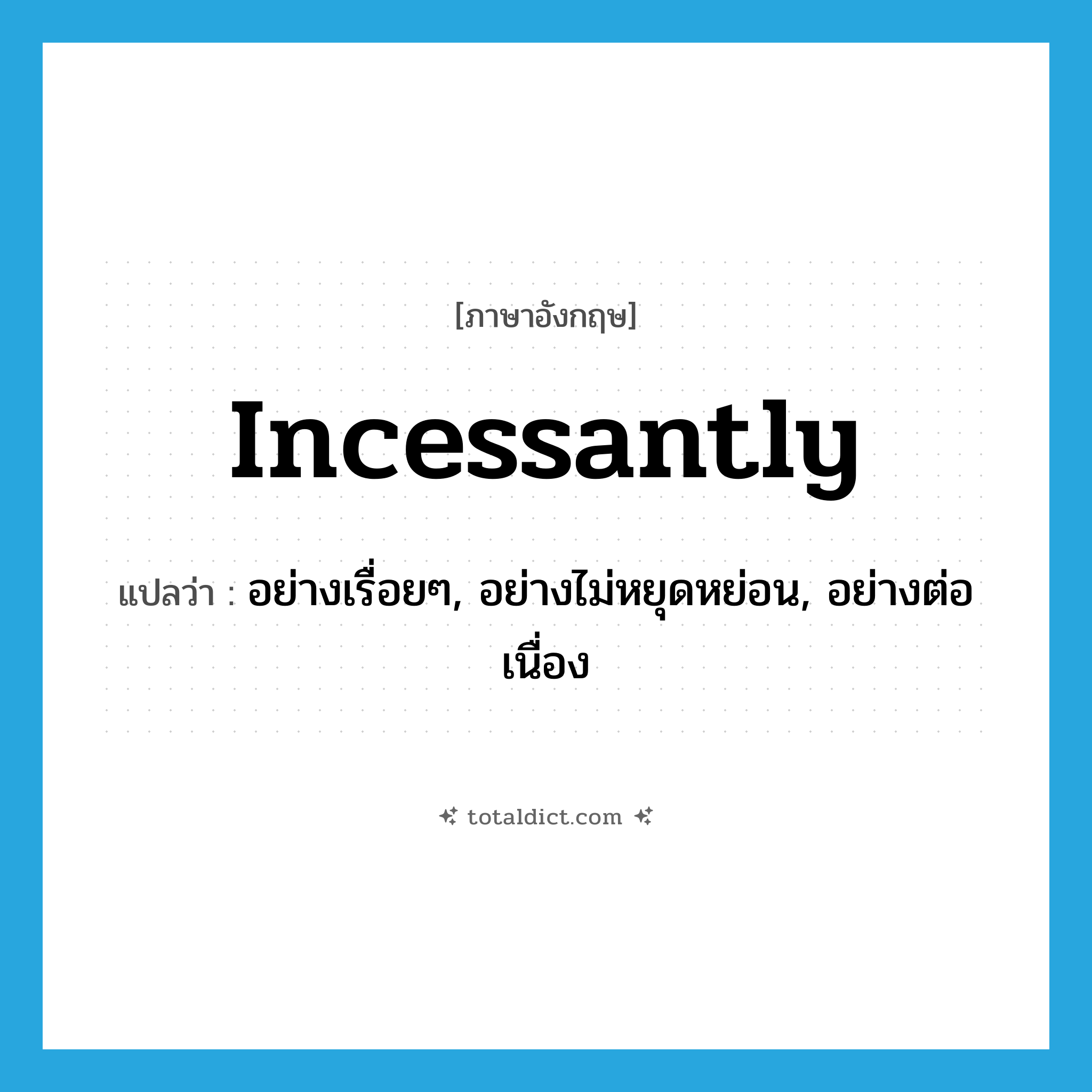 incessantly แปลว่า?, คำศัพท์ภาษาอังกฤษ incessantly แปลว่า อย่างเรื่อยๆ, อย่างไม่หยุดหย่อน, อย่างต่อเนื่อง ประเภท ADV หมวด ADV