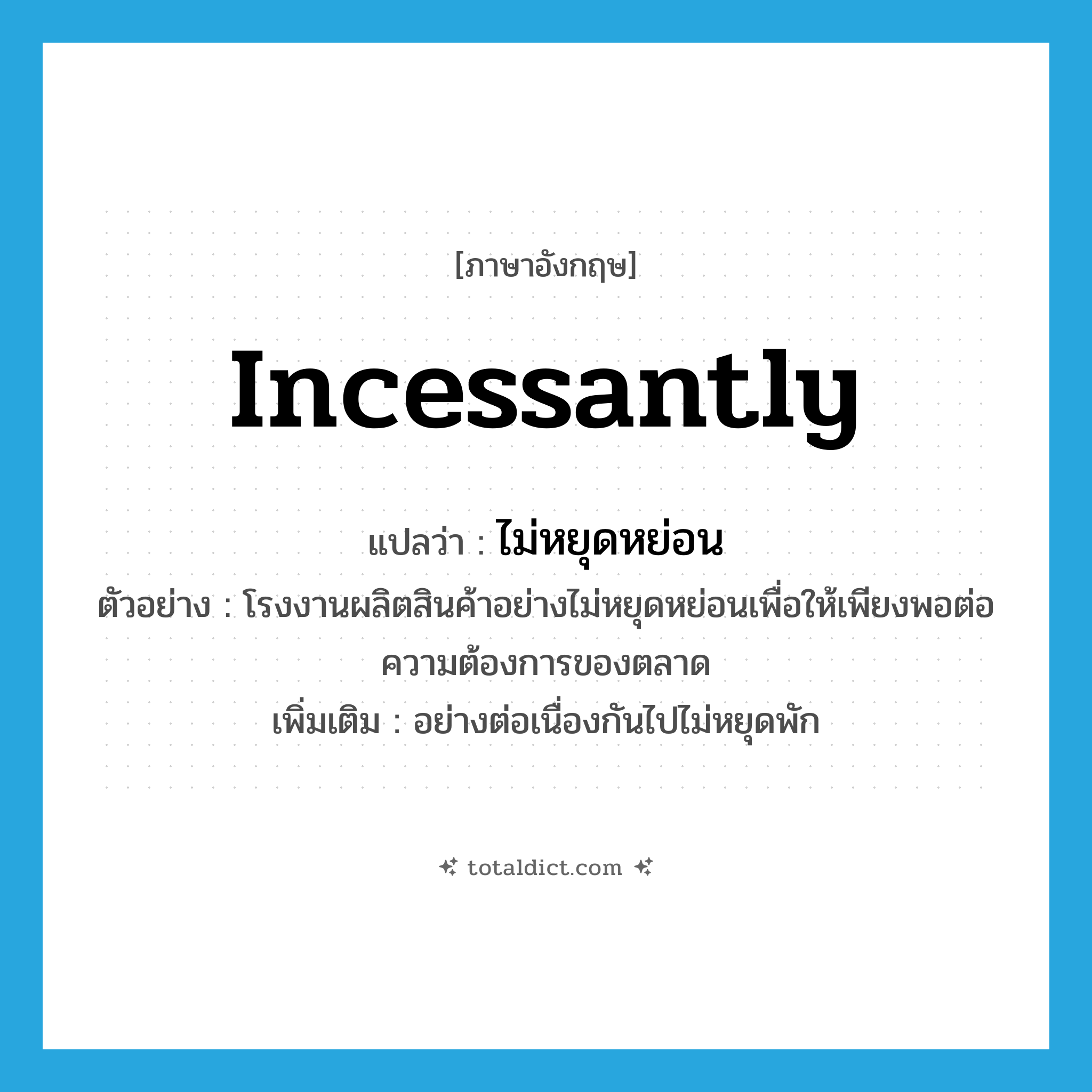 incessantly แปลว่า?, คำศัพท์ภาษาอังกฤษ incessantly แปลว่า ไม่หยุดหย่อน ประเภท ADV ตัวอย่าง โรงงานผลิตสินค้าอย่างไม่หยุดหย่อนเพื่อให้เพียงพอต่อความต้องการของตลาด เพิ่มเติม อย่างต่อเนื่องกันไปไม่หยุดพัก หมวด ADV