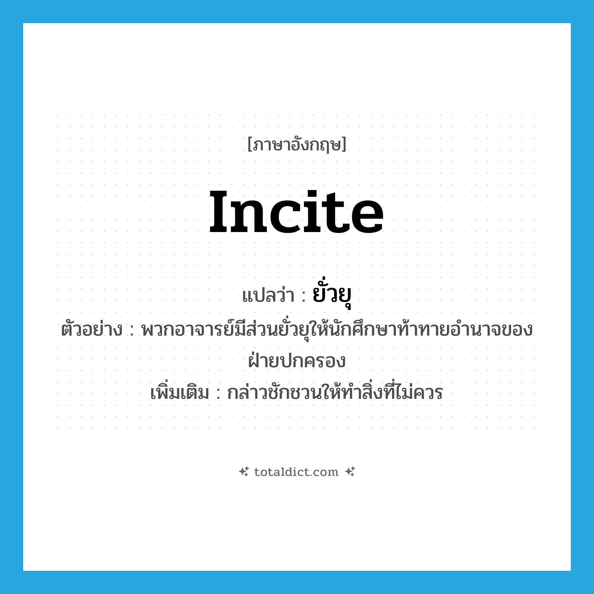 incite แปลว่า?, คำศัพท์ภาษาอังกฤษ incite แปลว่า ยั่วยุ ประเภท V ตัวอย่าง พวกอาจารย์มีส่วนยั่วยุให้นักศึกษาท้าทายอำนาจของฝ่ายปกครอง เพิ่มเติม กล่าวชักชวนให้ทำสิ่งที่ไม่ควร หมวด V