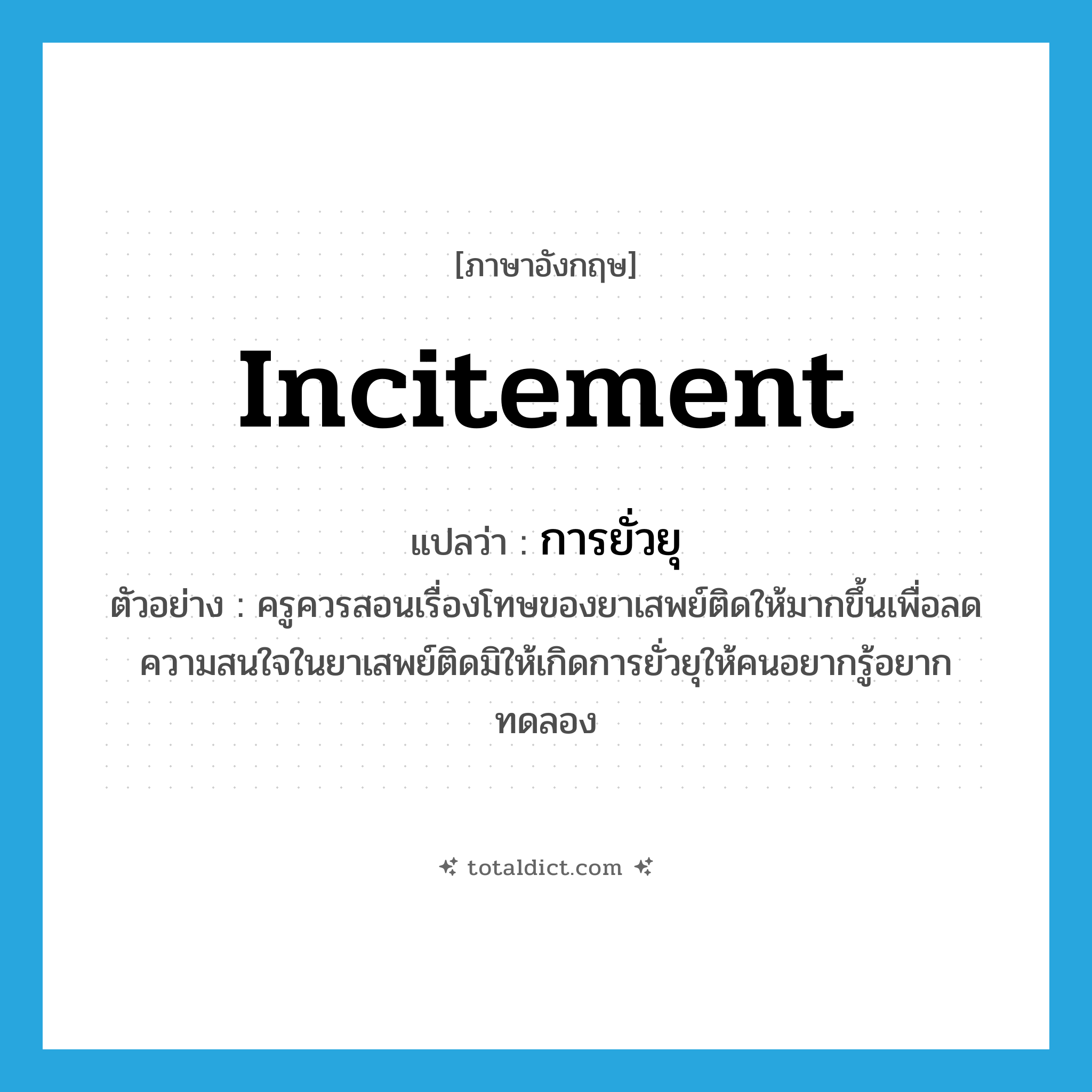 incitement แปลว่า?, คำศัพท์ภาษาอังกฤษ incitement แปลว่า การยั่วยุ ประเภท N ตัวอย่าง ครูควรสอนเรื่องโทษของยาเสพย์ติดให้มากขึ้นเพื่อลดความสนใจในยาเสพย์ติดมิให้เกิดการยั่วยุให้คนอยากรู้อยากทดลอง หมวด N