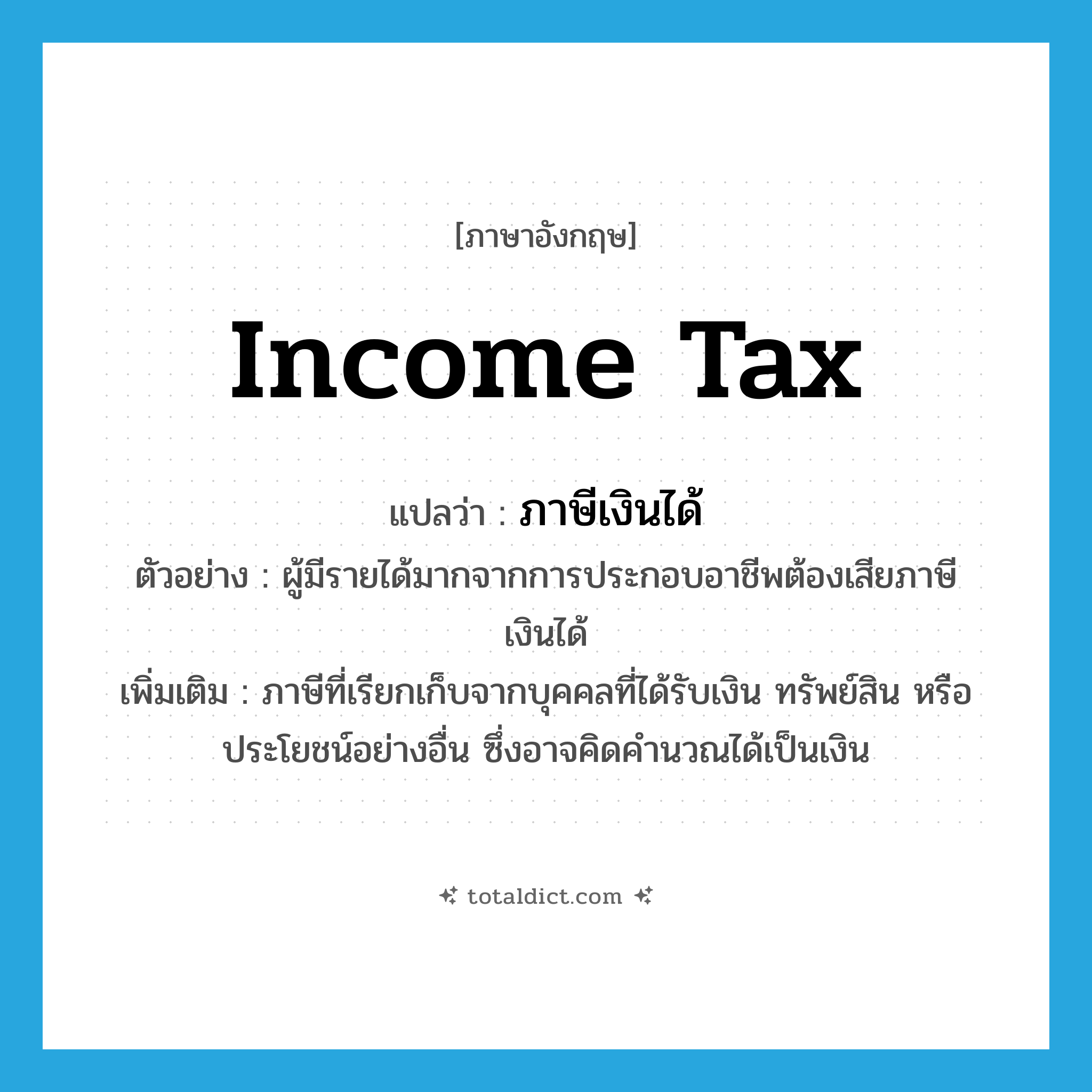 income tax แปลว่า?, คำศัพท์ภาษาอังกฤษ income tax แปลว่า ภาษีเงินได้ ประเภท N ตัวอย่าง ผู้มีรายได้มากจากการประกอบอาชีพต้องเสียภาษีเงินได้ เพิ่มเติม ภาษีที่เรียกเก็บจากบุคคลที่ได้รับเงิน ทรัพย์สิน หรือประโยชน์อย่างอื่น ซึ่งอาจคิดคำนวณได้เป็นเงิน หมวด N