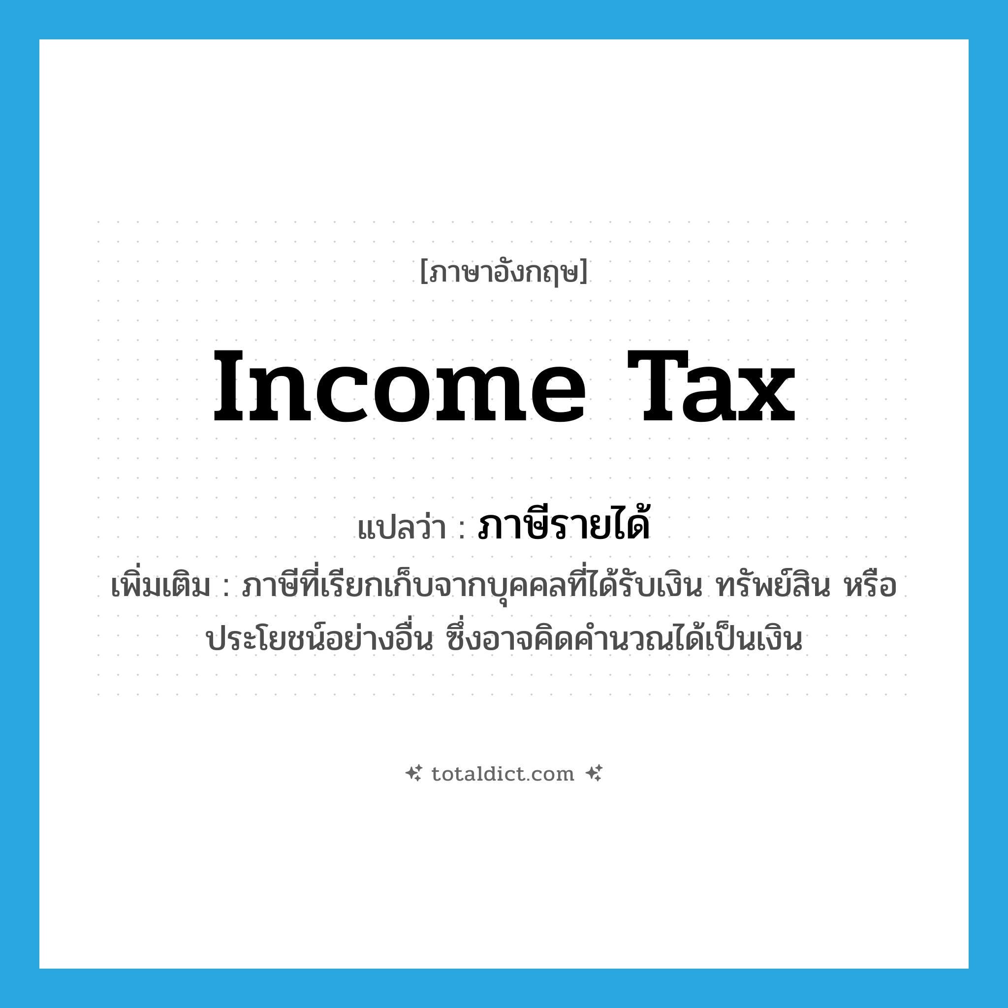 income tax แปลว่า?, คำศัพท์ภาษาอังกฤษ income tax แปลว่า ภาษีรายได้ ประเภท N เพิ่มเติม ภาษีที่เรียกเก็บจากบุคคลที่ได้รับเงิน ทรัพย์สิน หรือประโยชน์อย่างอื่น ซึ่งอาจคิดคำนวณได้เป็นเงิน หมวด N