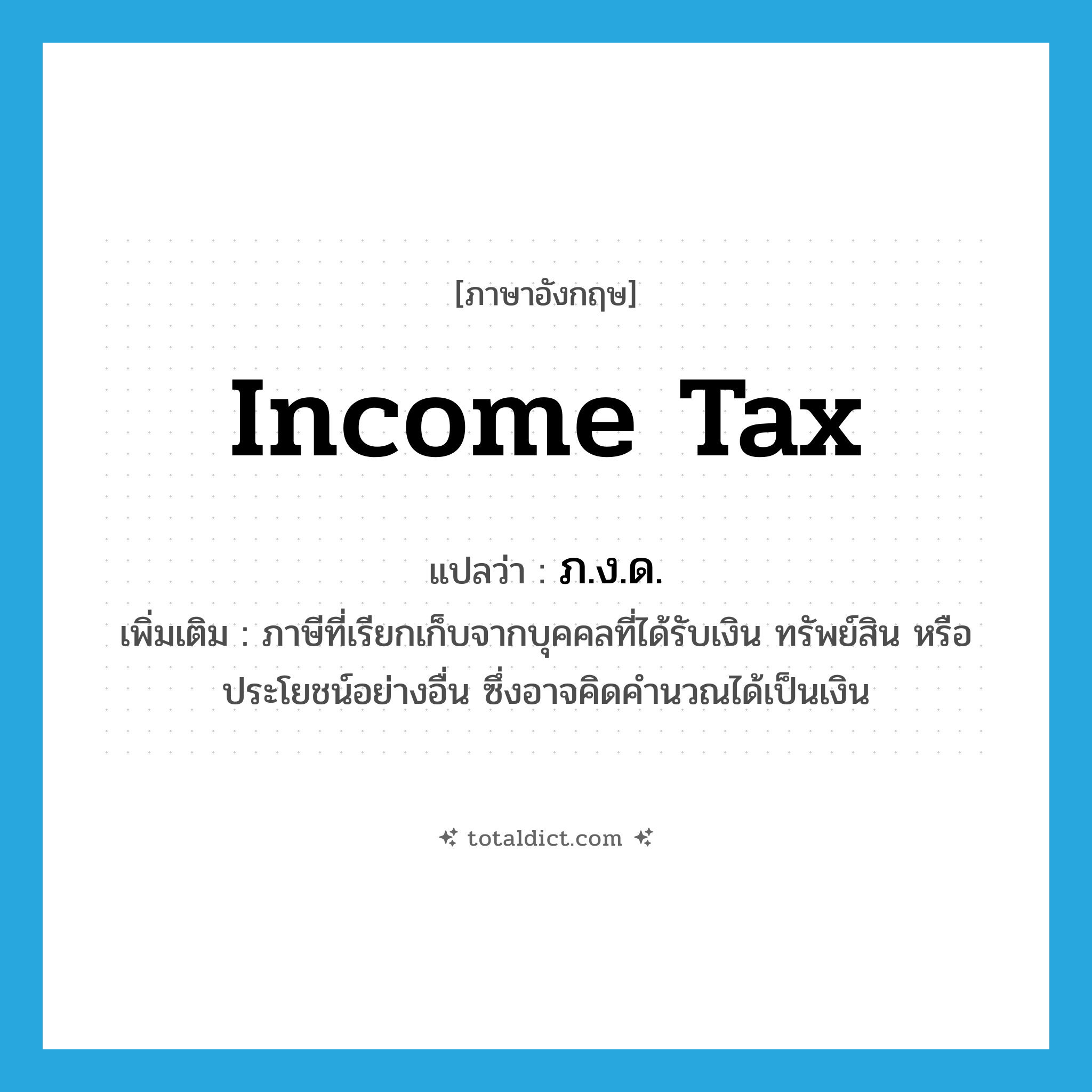 income tax แปลว่า?, คำศัพท์ภาษาอังกฤษ income tax แปลว่า ภ.ง.ด. ประเภท N เพิ่มเติม ภาษีที่เรียกเก็บจากบุคคลที่ได้รับเงิน ทรัพย์สิน หรือประโยชน์อย่างอื่น ซึ่งอาจคิดคำนวณได้เป็นเงิน หมวด N