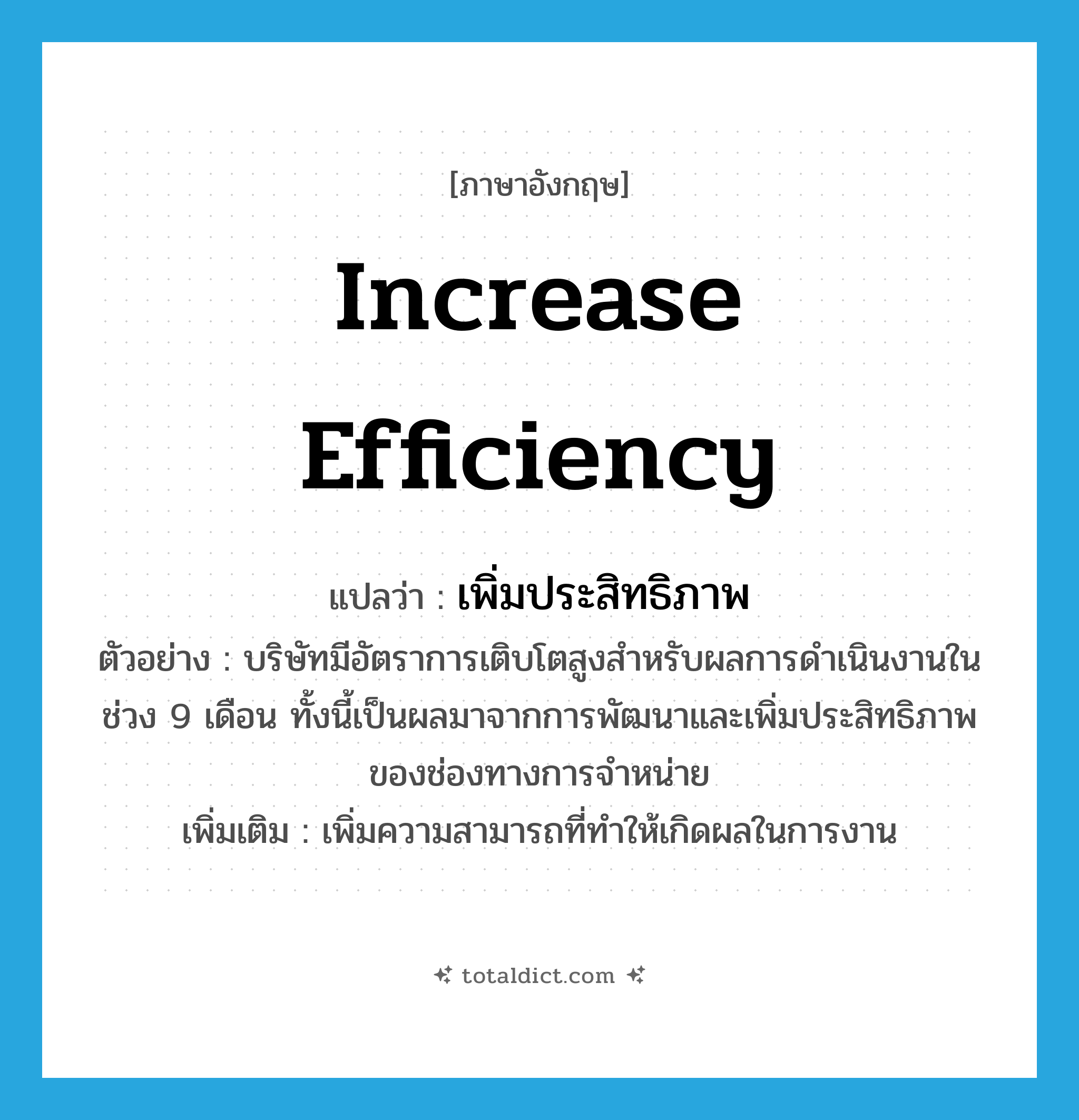 increase efficiency แปลว่า?, คำศัพท์ภาษาอังกฤษ increase efficiency แปลว่า เพิ่มประสิทธิภาพ ประเภท V ตัวอย่าง บริษัทมีอัตราการเติบโตสูงสำหรับผลการดำเนินงานในช่วง 9 เดือน ทั้งนี้เป็นผลมาจากการพัฒนาและเพิ่มประสิทธิภาพของช่องทางการจำหน่าย เพิ่มเติม เพิ่มความสามารถที่ทำให้เกิดผลในการงาน หมวด V