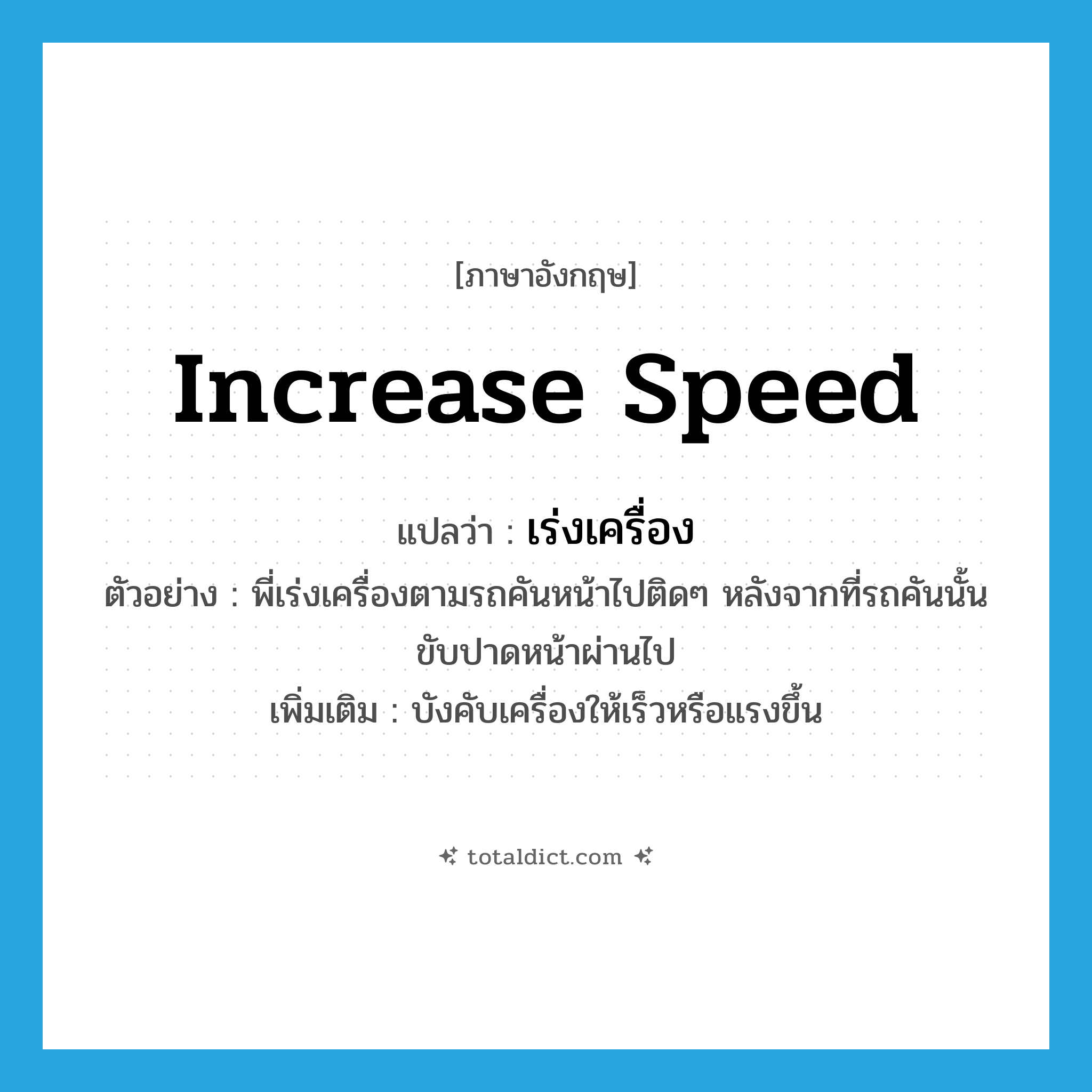 increase speed แปลว่า?, คำศัพท์ภาษาอังกฤษ increase speed แปลว่า เร่งเครื่อง ประเภท V ตัวอย่าง พี่เร่งเครื่องตามรถคันหน้าไปติดๆ หลังจากที่รถคันนั้นขับปาดหน้าผ่านไป เพิ่มเติม บังคับเครื่องให้เร็วหรือแรงขึ้น หมวด V