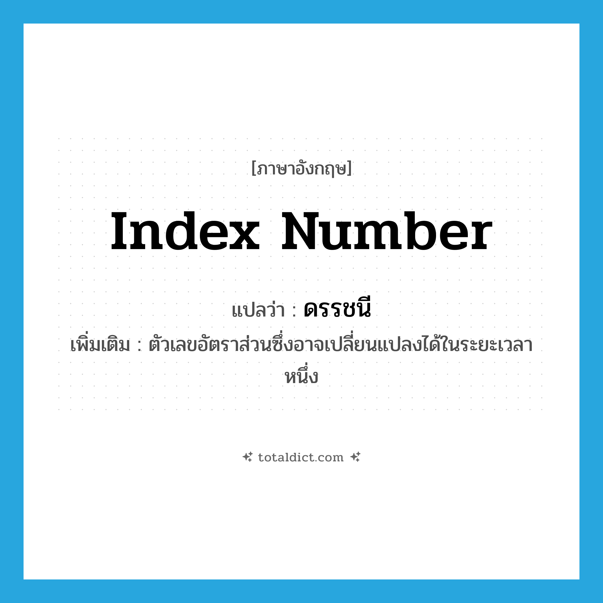 index number แปลว่า?, คำศัพท์ภาษาอังกฤษ index number แปลว่า ดรรชนี ประเภท N เพิ่มเติม ตัวเลขอัตราส่วนซึ่งอาจเปลี่ยนแปลงได้ในระยะเวลาหนึ่ง หมวด N