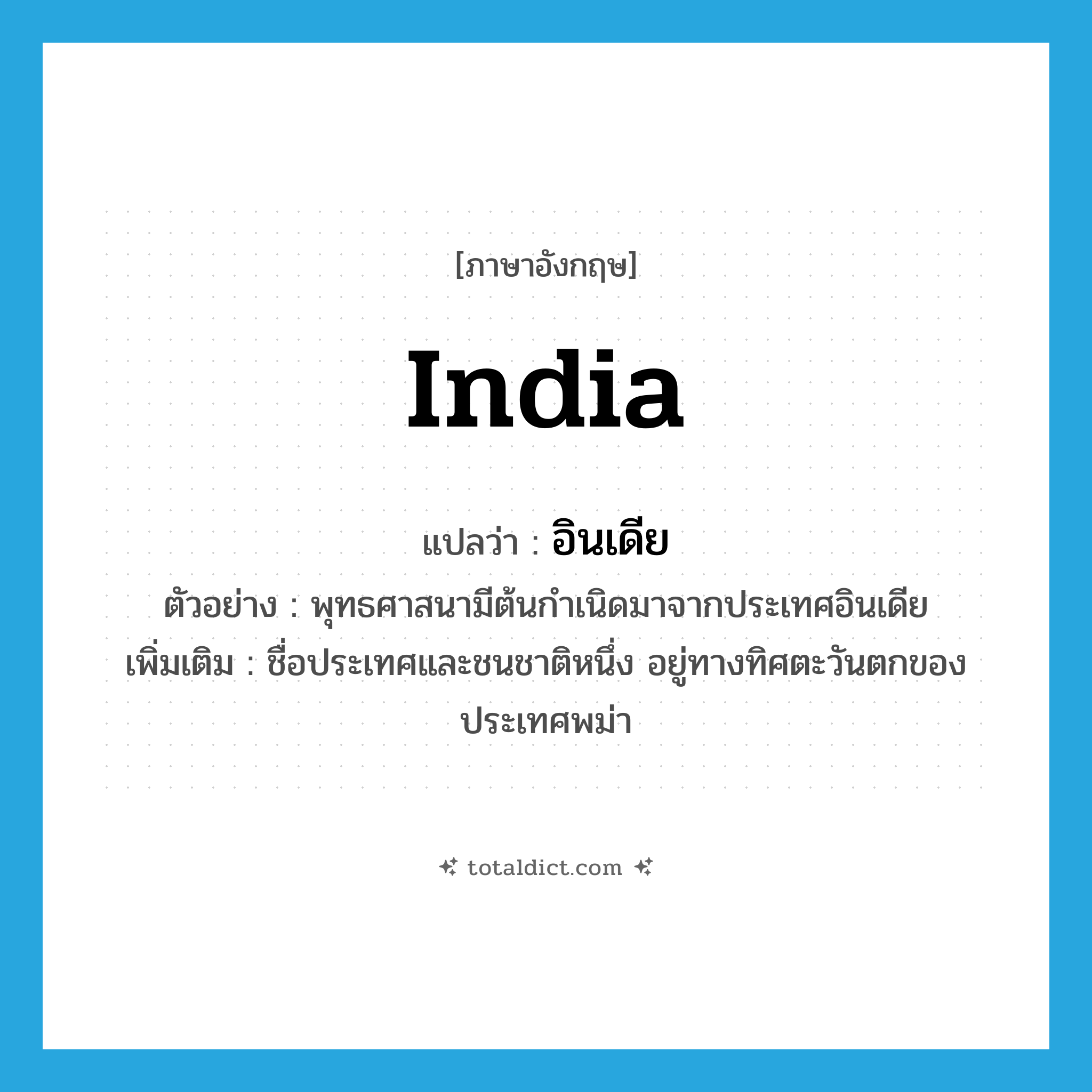 India แปลว่า?, คำศัพท์ภาษาอังกฤษ India แปลว่า อินเดีย ประเภท N ตัวอย่าง พุทธศาสนามีต้นกำเนิดมาจากประเทศอินเดีย เพิ่มเติม ชื่อประเทศและชนชาติหนึ่ง อยู่ทางทิศตะวันตกของประเทศพม่า หมวด N