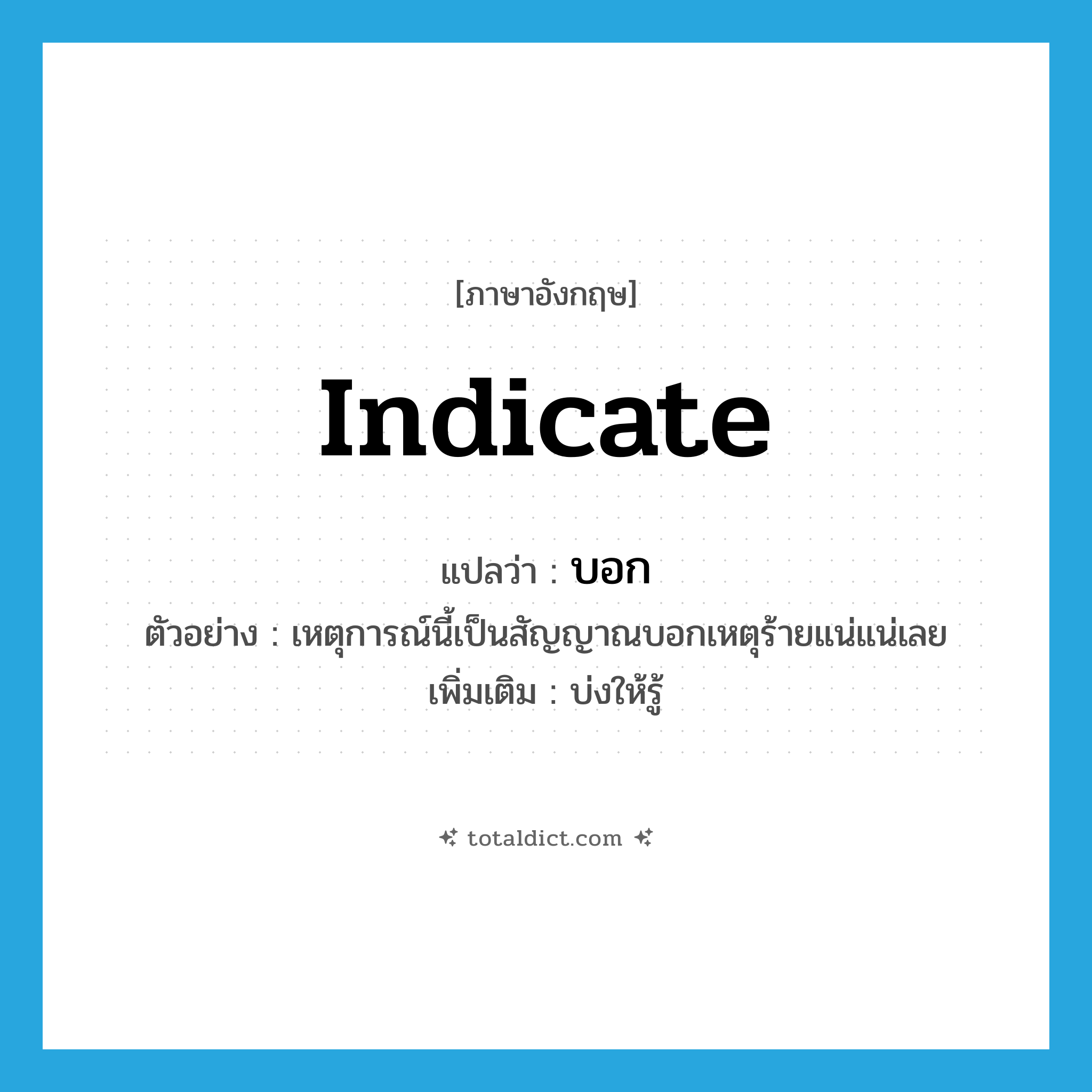 indicate แปลว่า?, คำศัพท์ภาษาอังกฤษ indicate แปลว่า บอก ประเภท V ตัวอย่าง เหตุการณ์นี้เป็นสัญญาณบอกเหตุร้ายแน่แน่เลย เพิ่มเติม บ่งให้รู้ หมวด V