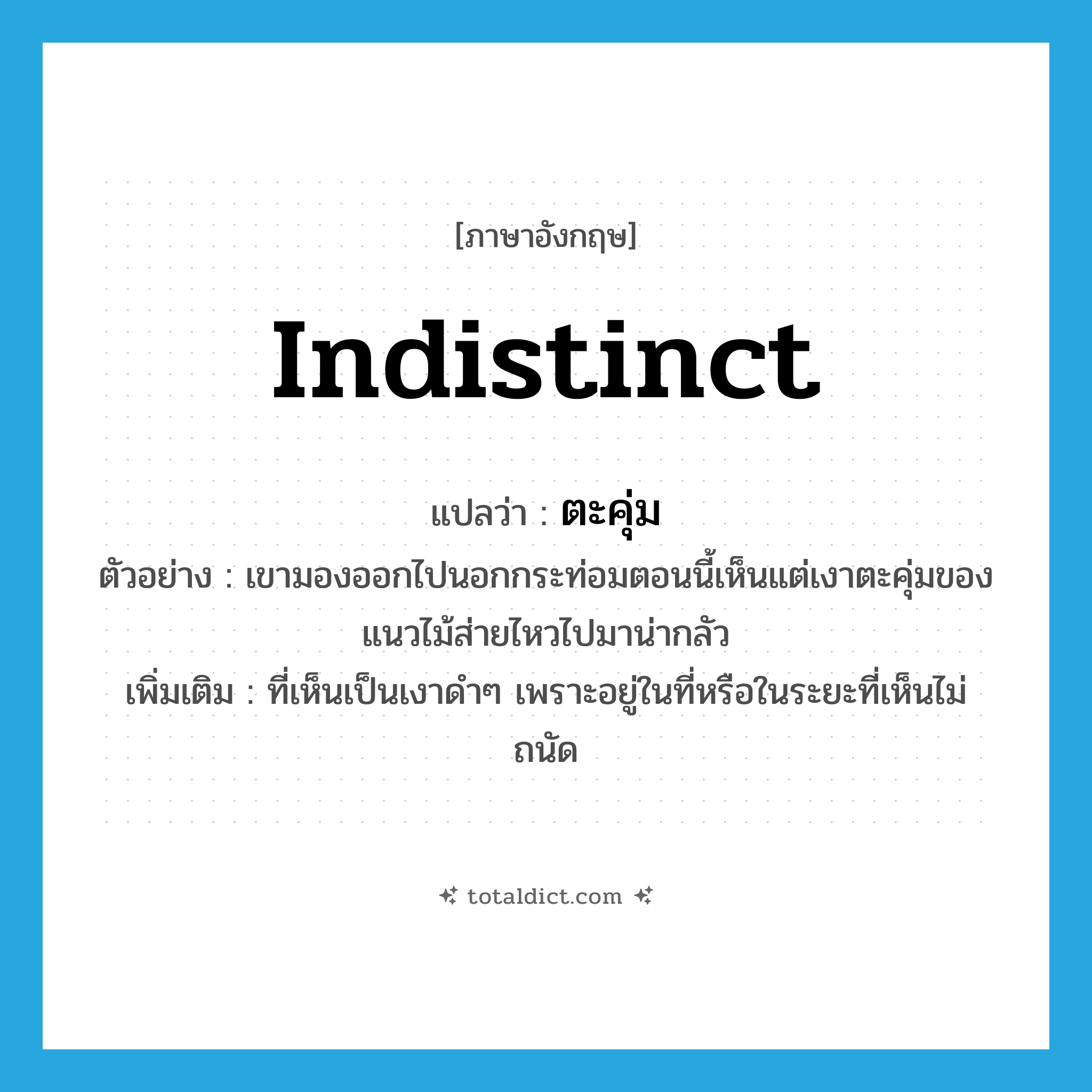 indistinct แปลว่า?, คำศัพท์ภาษาอังกฤษ indistinct แปลว่า ตะคุ่ม ประเภท ADJ ตัวอย่าง เขามองออกไปนอกกระท่อมตอนนี้เห็นแต่เงาตะคุ่มของแนวไม้ส่ายไหวไปมาน่ากลัว เพิ่มเติม ที่เห็นเป็นเงาดำๆ เพราะอยู่ในที่หรือในระยะที่เห็นไม่ถนัด หมวด ADJ