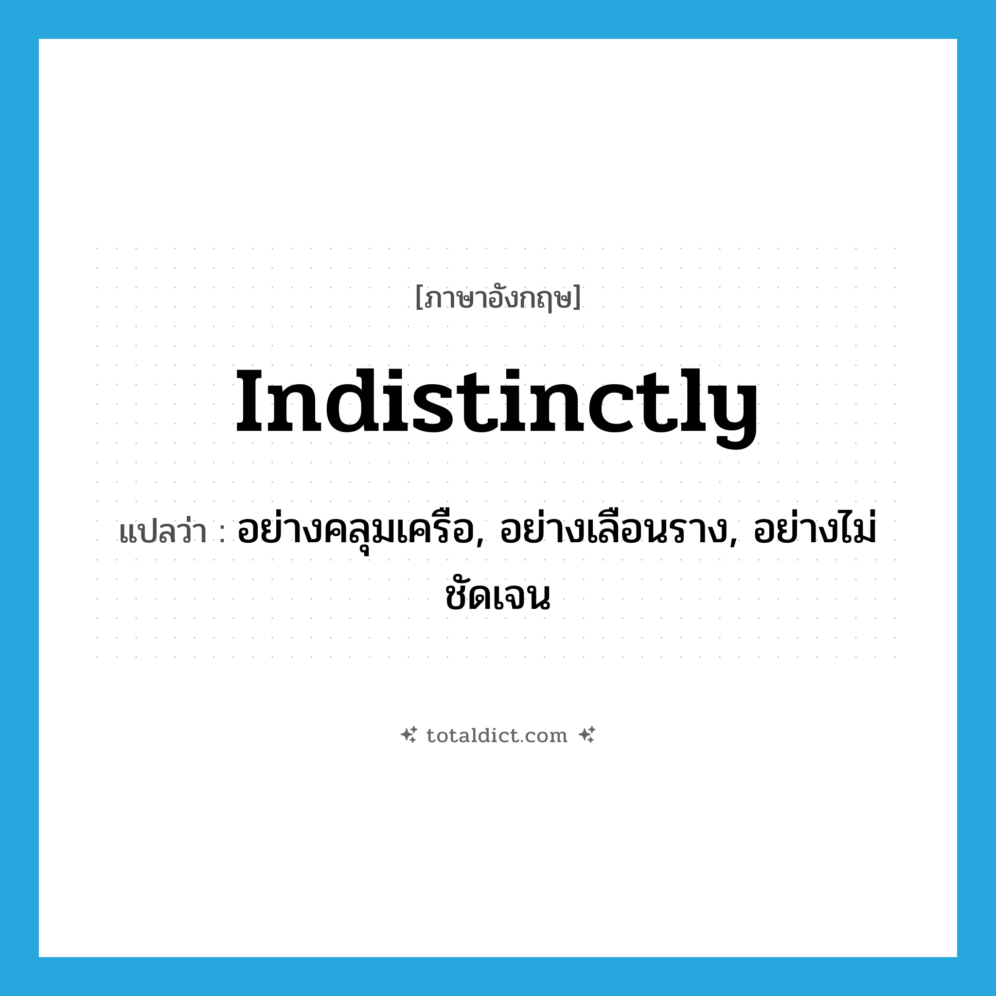 indistinctly แปลว่า?, คำศัพท์ภาษาอังกฤษ indistinctly แปลว่า อย่างคลุมเครือ, อย่างเลือนราง, อย่างไม่ชัดเจน ประเภท ADV หมวด ADV