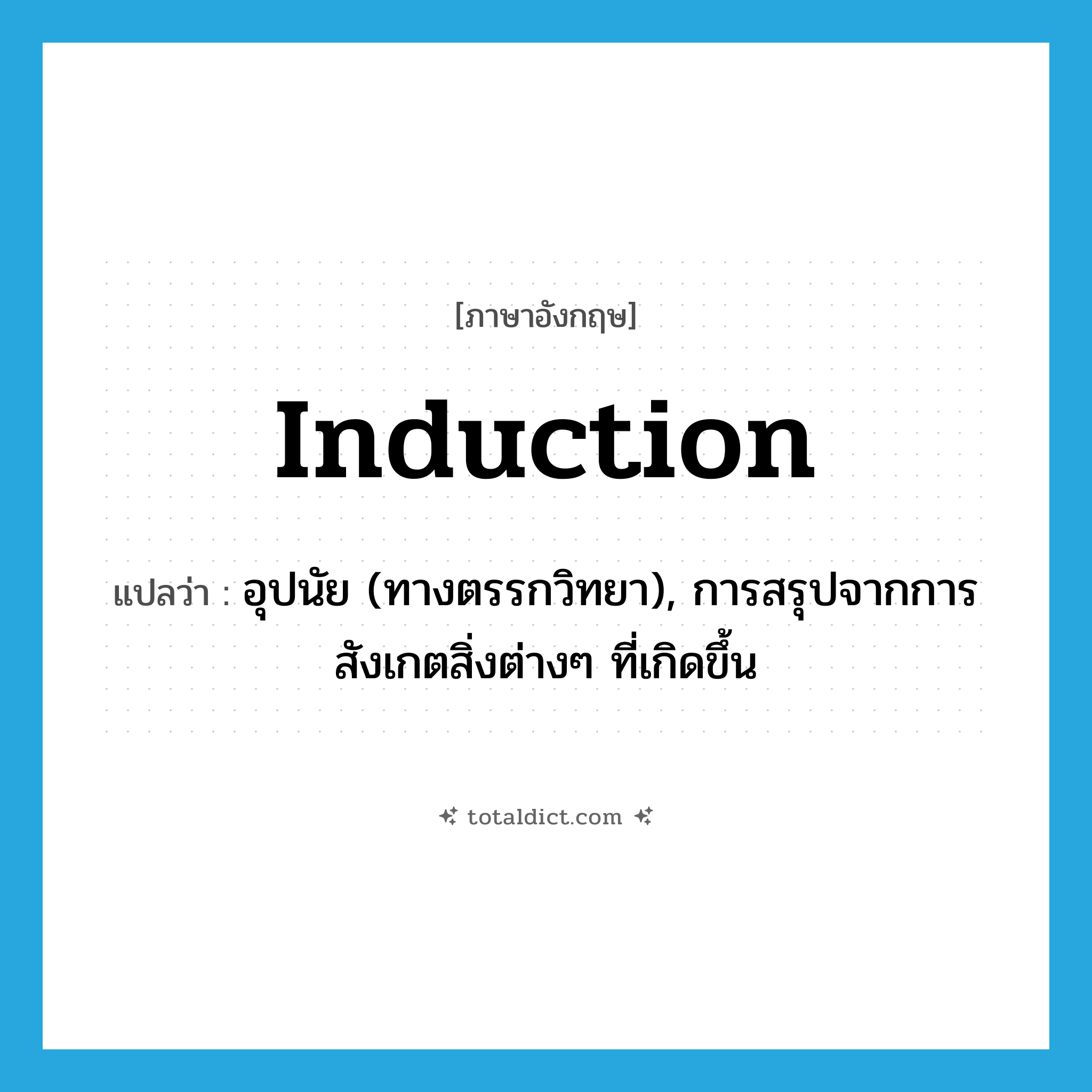 induction แปลว่า?, คำศัพท์ภาษาอังกฤษ induction แปลว่า อุปนัย (ทางตรรกวิทยา), การสรุปจากการสังเกตสิ่งต่างๆ ที่เกิดขึ้น ประเภท N หมวด N